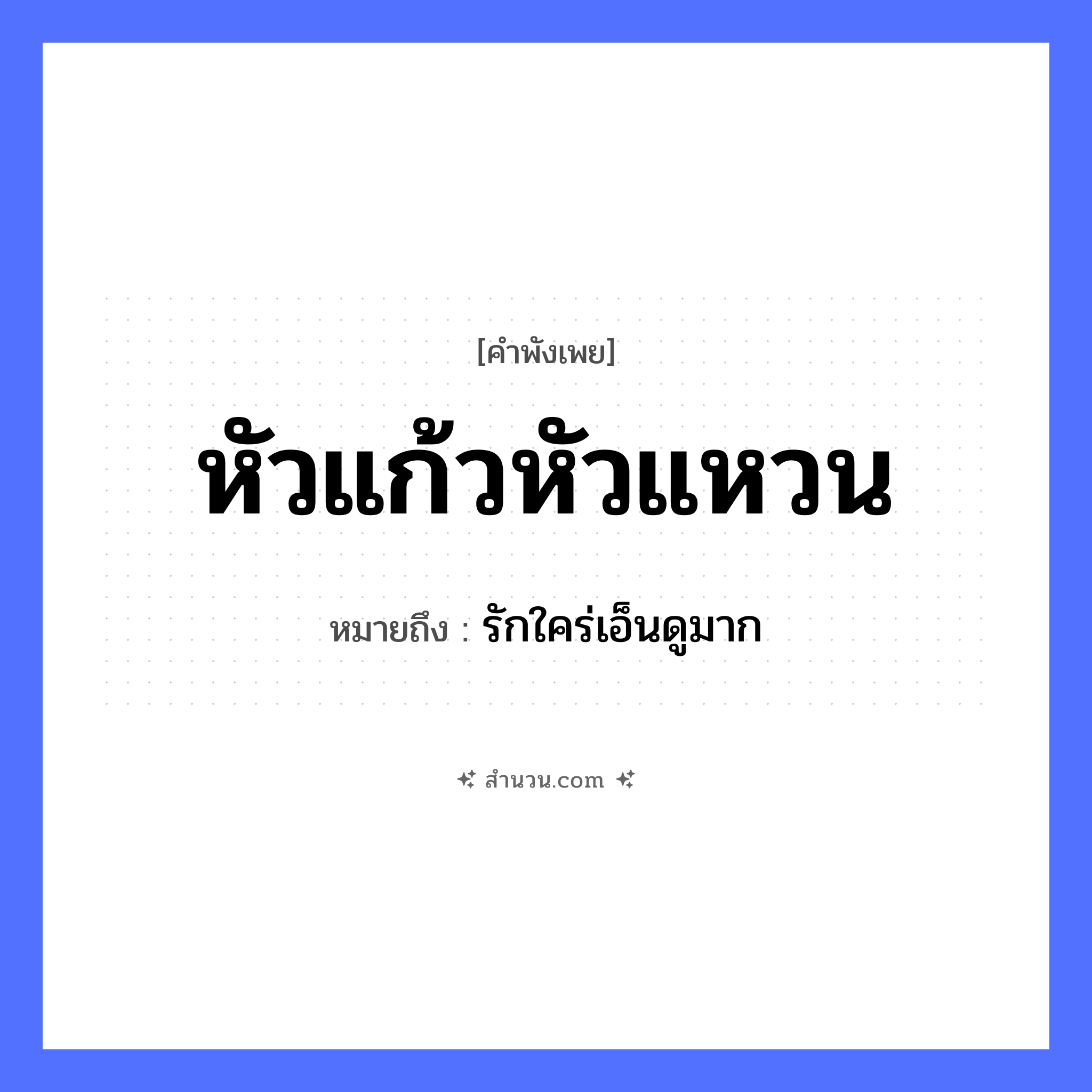 สำนวนไทย: หัวแก้วหัวแหวน หมายถึง?, หมายถึง รักใคร่เอ็นดูมาก คำนาม ความรัก, ความสำคัญ สิ่งของ หัว, แก้ว, แหวน หมวด คำพังเพย