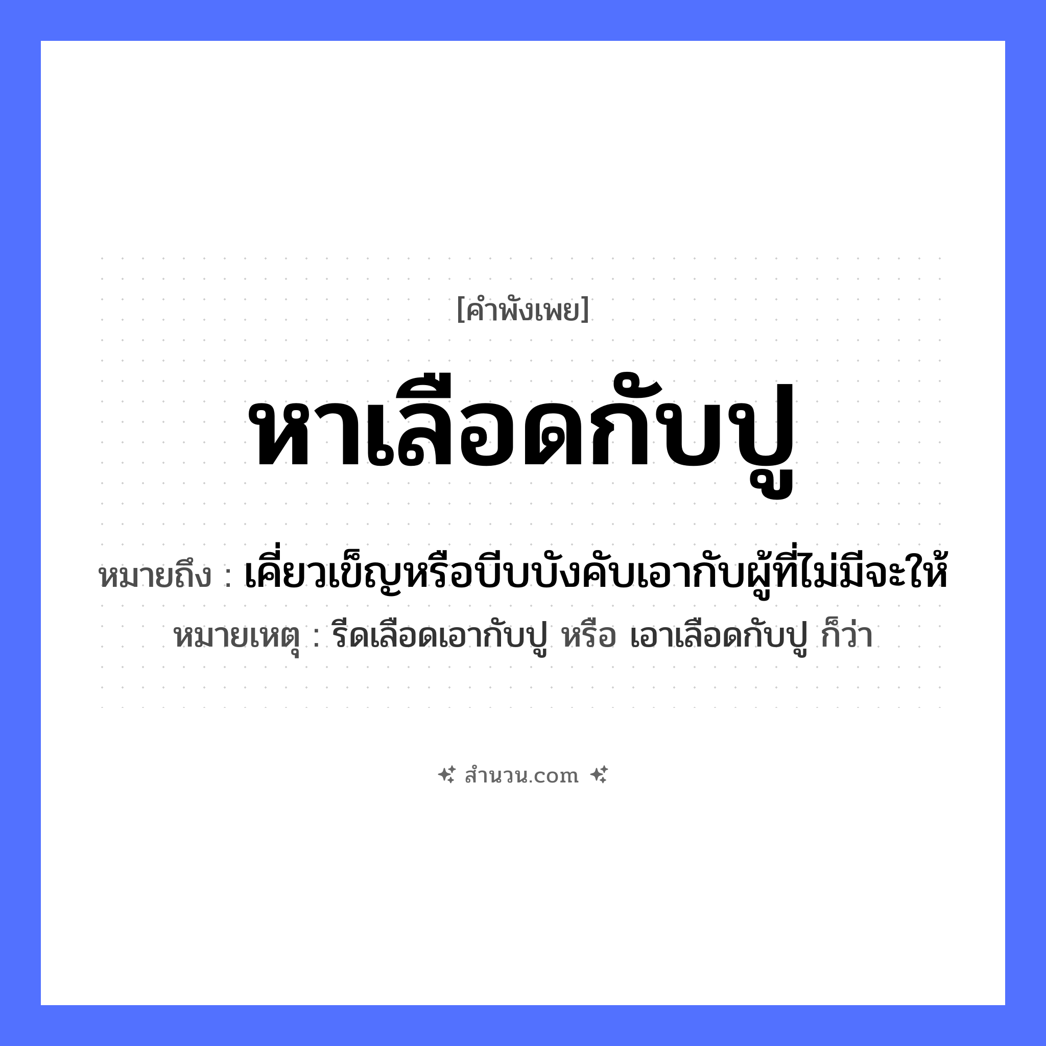 สำนวนไทย: หาเลือดกับปู หมายถึง?, หมายถึง เคี่ยวเข็ญหรือบีบบังคับเอากับผู้ที่ไม่มีจะให้ หมายเหตุ รีดเลือดเอากับปู หรือ เอาเลือดกับปู ก็ว่า อวัยวะ เลือด