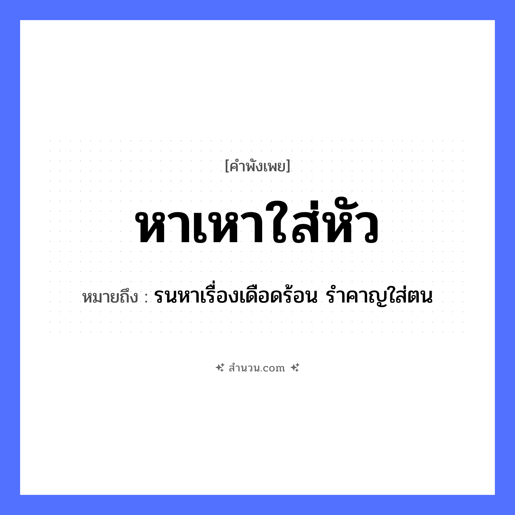 สำนวนไทย: หาเหาใส่หัว หมายถึง?, หมายถึง รนหาเรื่องเดือดร้อน รำคาญใส่ตน คำกริยา หา, ใส่ สัตว์ เหา อวัยวะ หัว หมวด คำพังเพย