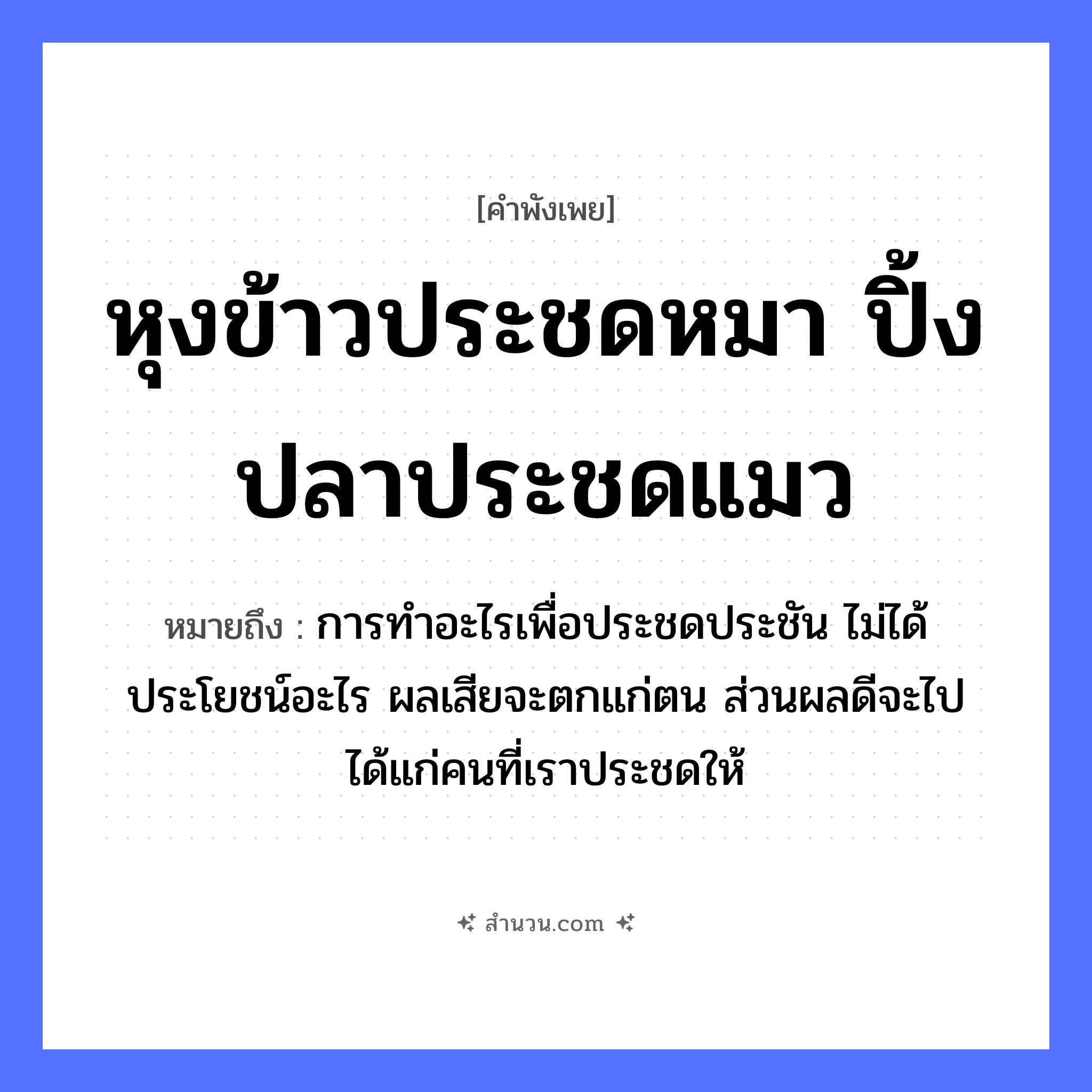 สำนวนไทย: หุงข้าวประชดหมา ปิ้งปลาประชดแมว หมายถึง?, หมายถึง การทำอะไรเพื่อประชดประชัน ไม่ได้ประโยชน์อะไร ผลเสียจะตกแก่ตน ส่วนผลดีจะไปได้แก่คนที่เราประชดให้ สัตว์ หมา, แมว อาหาร ข้าว, ปลา คำกริยา หุง, ปิ้ง, ประชด หมวด คำพังเพย