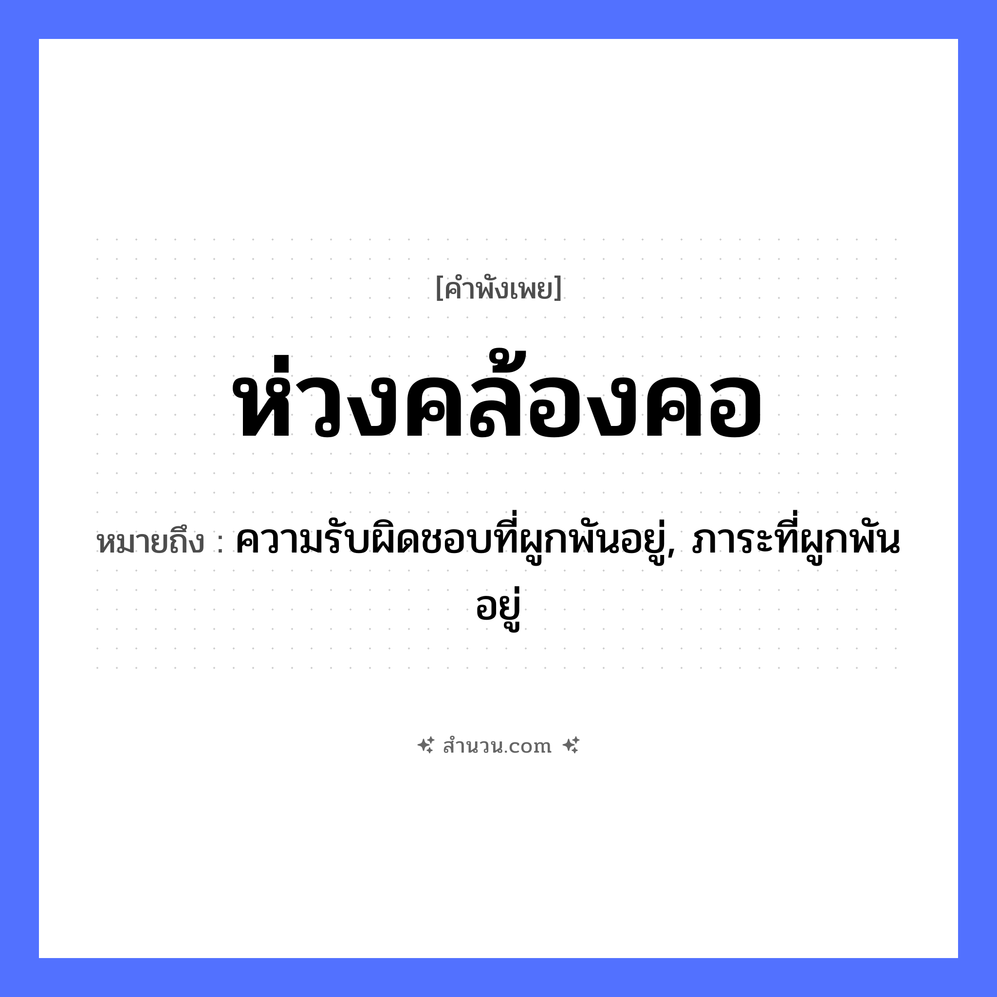 สำนวนไทย: ห่วงคล้องคอ หมายถึง?, หมายถึง ความรับผิดชอบที่ผูกพันอยู่, ภาระที่ผูกพันอยู่ อวัยวะ คอ คำกริยา คล้อง สิ่งของ ห่วง หมวด คำพังเพย