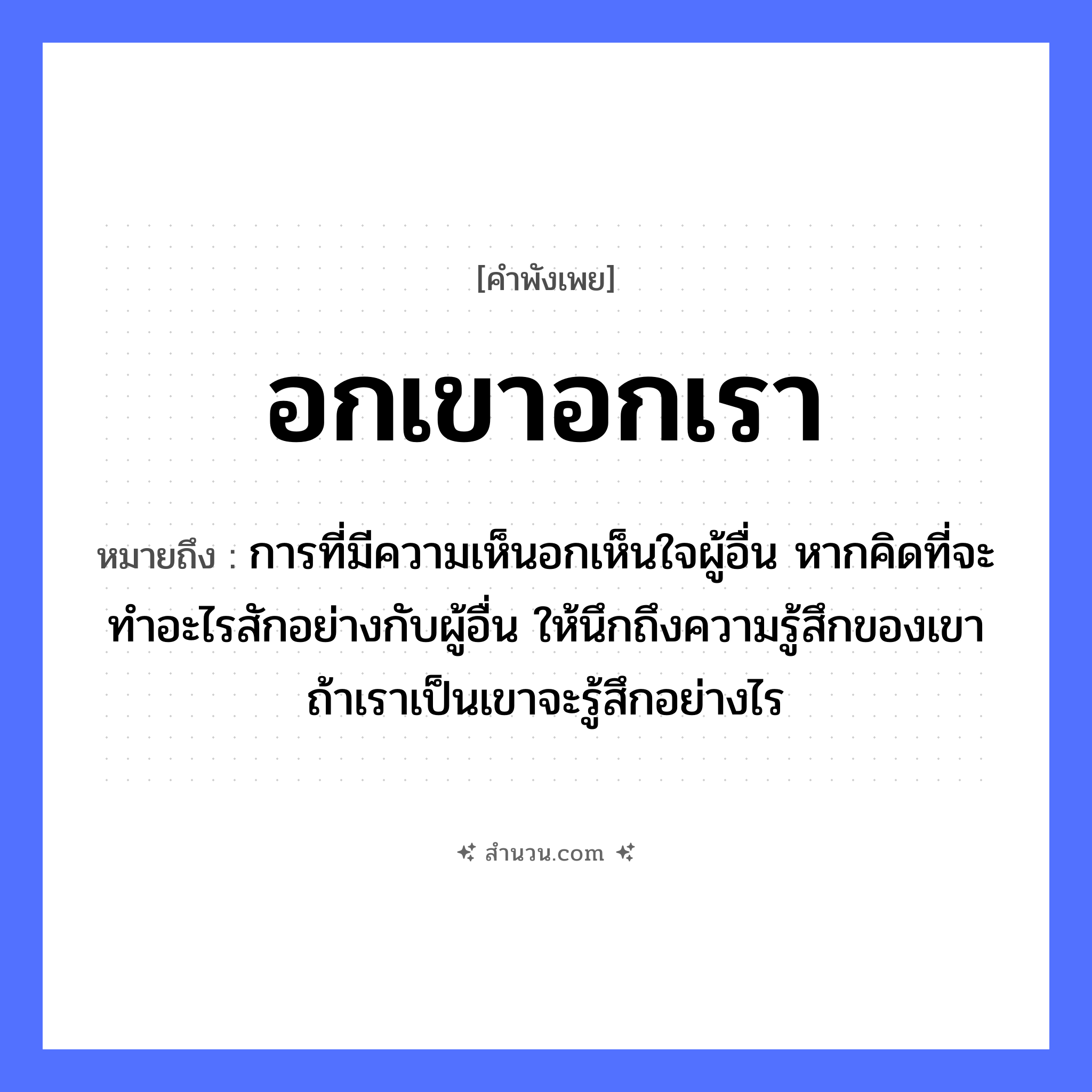 สำนวนไทย: อกเขาอกเรา หมายถึง?, หมายถึง การที่มีความเห็นอกเห็นใจผู้อื่น หากคิดที่จะทำอะไรสักอย่างกับผู้อื่น ให้นึกถึงความรู้สึกของเขา ถ้าเราเป็นเขาจะรู้สึกอย่างไร อวัยวะ ใจ