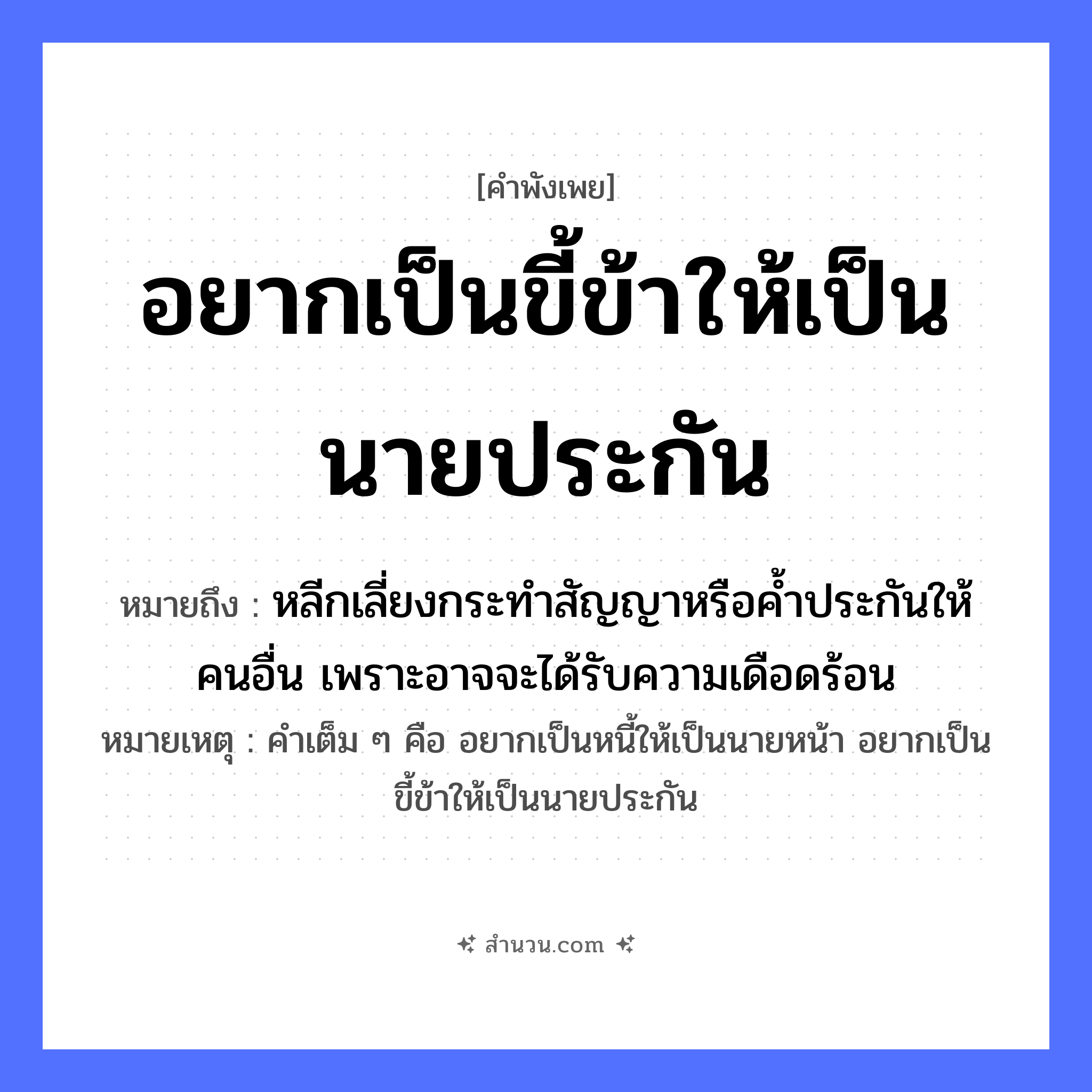 สำนวนไทย: อยากเป็นขี้ข้าให้เป็นนายประกัน หมายถึง?, หมายถึง หลีกเลี่ยงกระทำสัญญาหรือค้ำประกันให้คนอื่น เพราะอาจจะได้รับความเดือดร้อน หมายเหตุ คำเต็ม ๆ คือ อยากเป็นหนี้ให้เป็นนายหน้า อยากเป็นขี้ข้าให้เป็นนายประกัน คำนาม นาย, คน