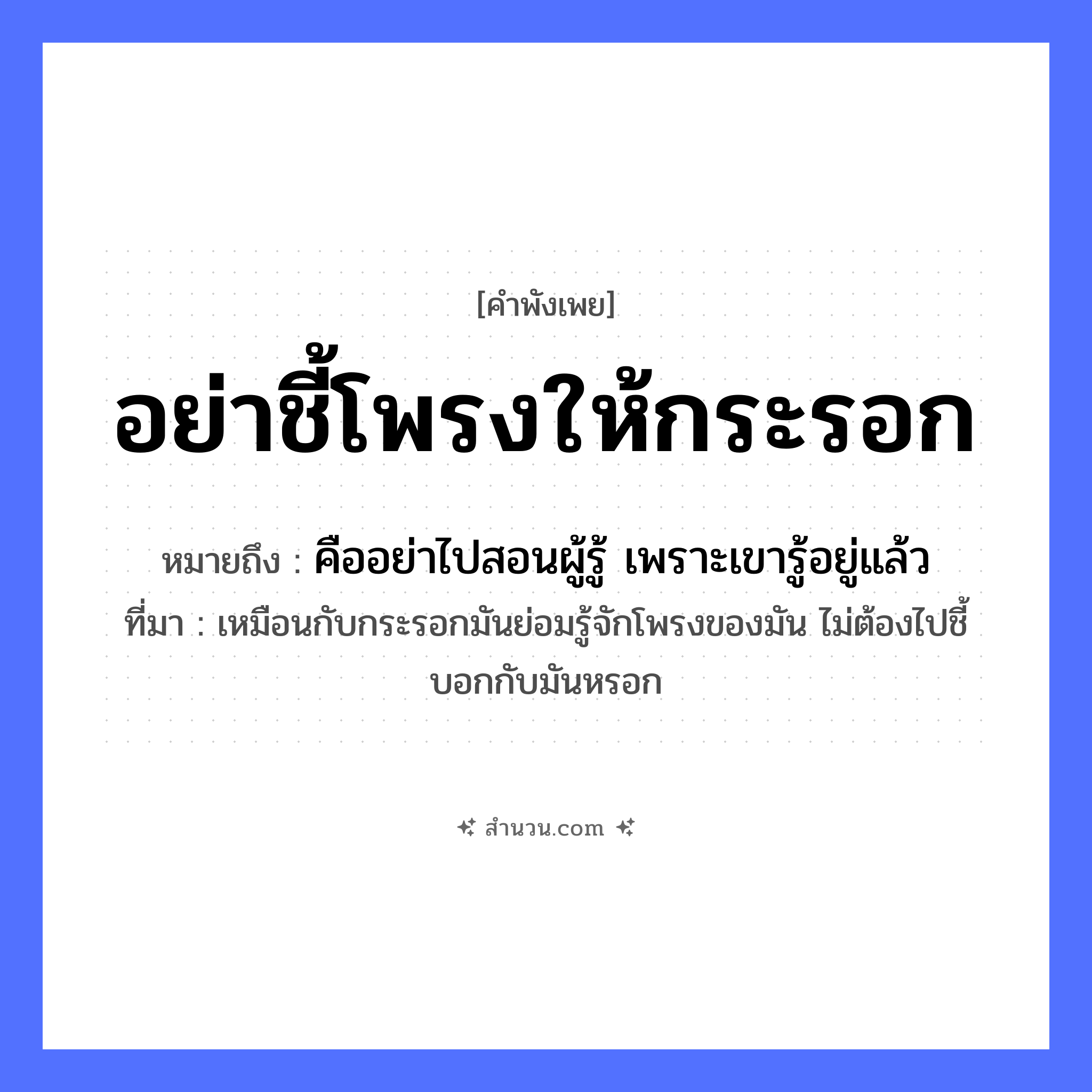 สำนวนไทย: อย่าชี้โพรงให้กระรอก หมายถึง?, หมายถึง คืออย่าไปสอนผู้รู้ เพราะเขารู้อยู่แล้ว ที่มา เหมือนกับกระรอกมันย่อมรู้จักโพรงของมัน ไม่ต้องไปชี้บอกกับมันหรอก ธรรมชาติ โพรง สัตว์ กระรอก คำกริยา ชี้ หมวด คำพังเพย