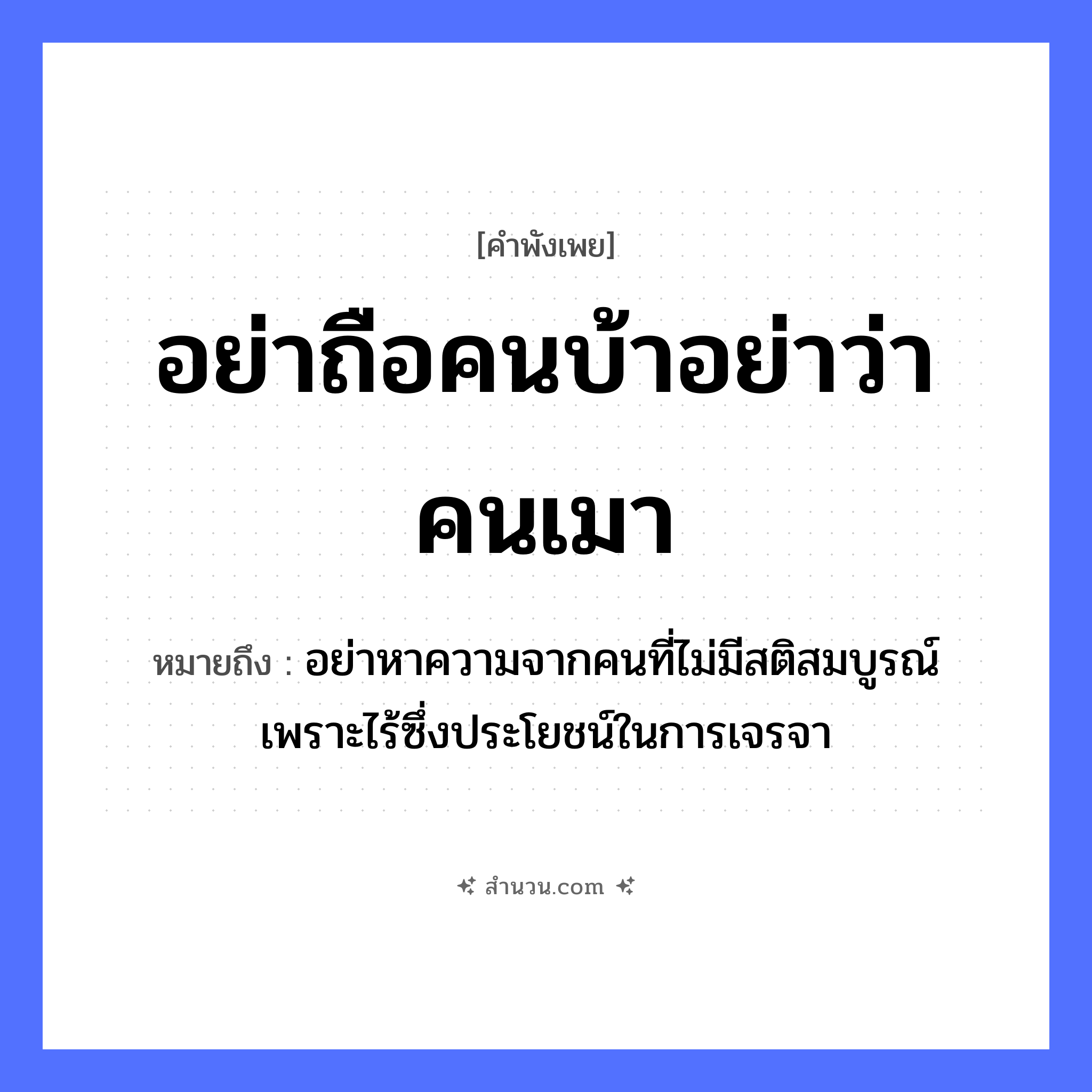สำนวนไทย: อย่าถือคนบ้าอย่าว่าคนเมา หมายถึง?, หมายถึง อย่าหาความจากคนที่ไม่มีสติสมบูรณ์ เพราะไร้ซึ่งประโยชน์ในการเจรจา คำนาม คน