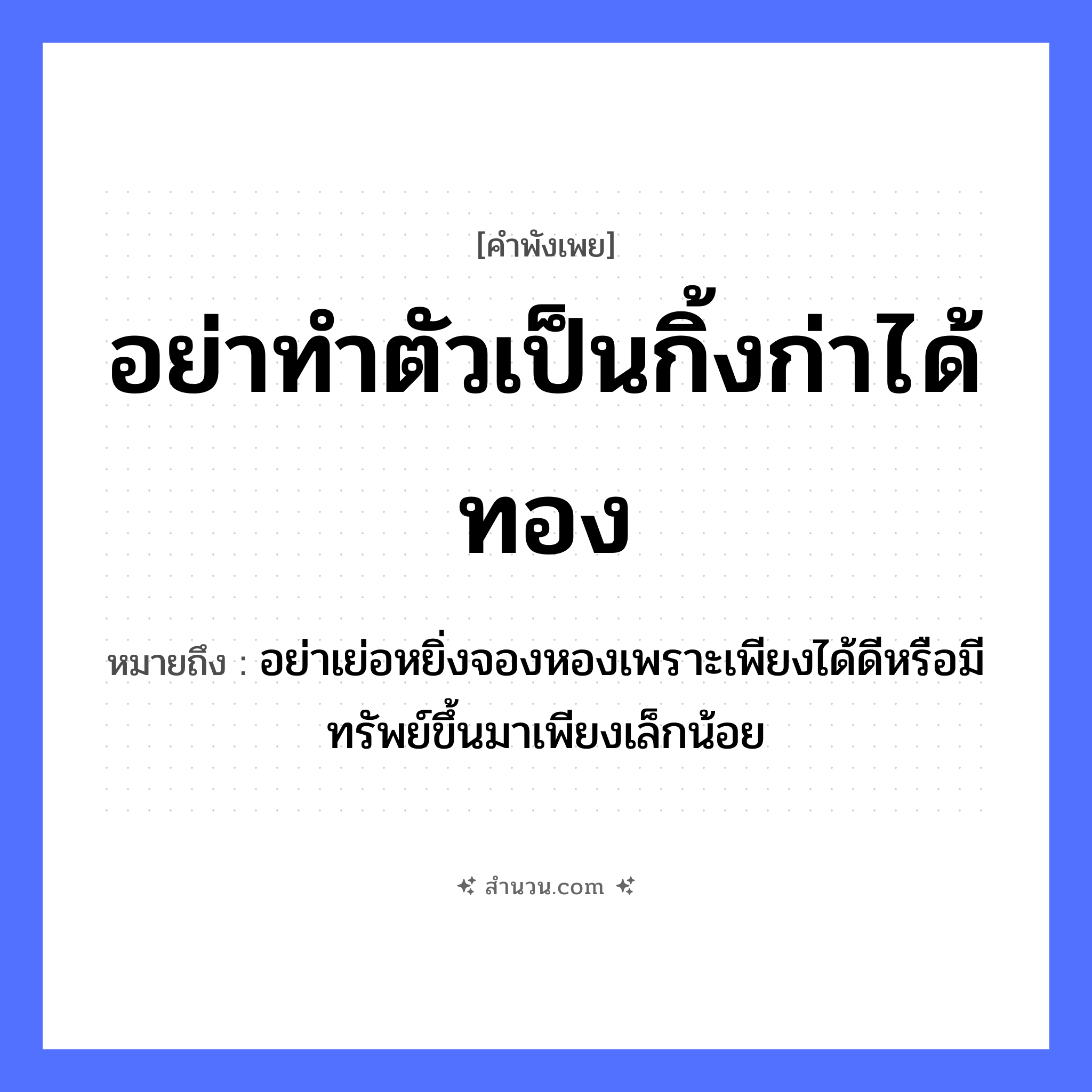 สำนวนไทย: อย่าทำตัวเป็นกิ้งก่าได้ทอง หมายถึง?, หมายถึง อย่าเย่อหยิ่งจองหองเพราะเพียงได้ดีหรือมีทรัพย์ขึ้นมาเพียงเล็กน้อย สิ่งของ ทอง สัตว์ กิ้งก่า คำกริยา ทำตัว, ได้ หมวด คำพังเพย