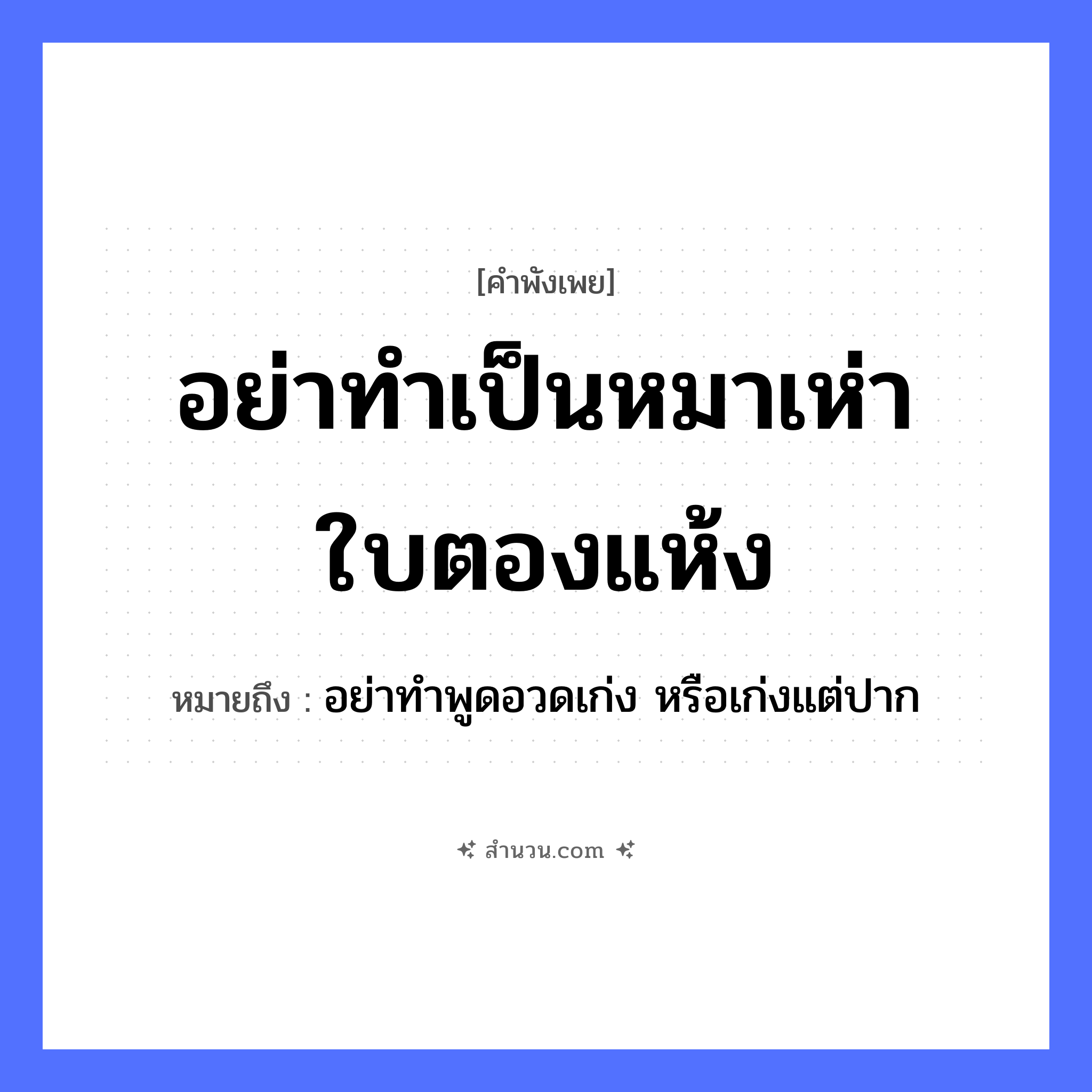สำนวนไทย: อย่าทำเป็นหมาเห่าใบตองแห้ง หมายถึง?, หมายถึง อย่าทำพูดอวดเก่ง หรือเก่งแต่ปาก สัตว์ หมา คำกริยา เห่า, ทำเป็น ธรรมชาติ ใบตองแห้ง หมวด คำพังเพย
