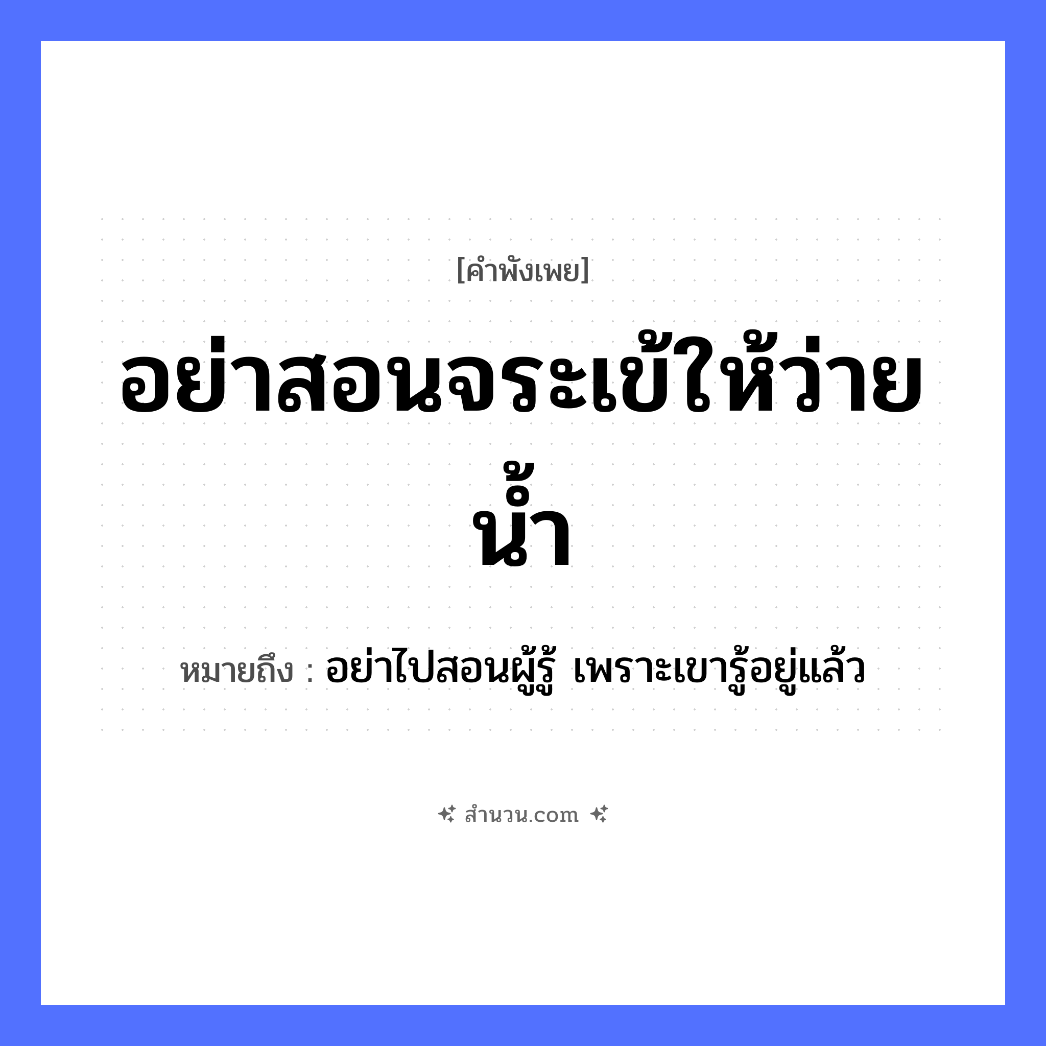 สำนวนไทย: อย่าสอนจระเข้ให้ว่ายน้ำ หมายถึง?, หมายถึง อย่าไปสอนผู้รู้ เพราะเขารู้อยู่แล้ว สัตว์ จระเข้ คำกริยา สอน, ว่ายน้ำ หมวด คำพังเพย