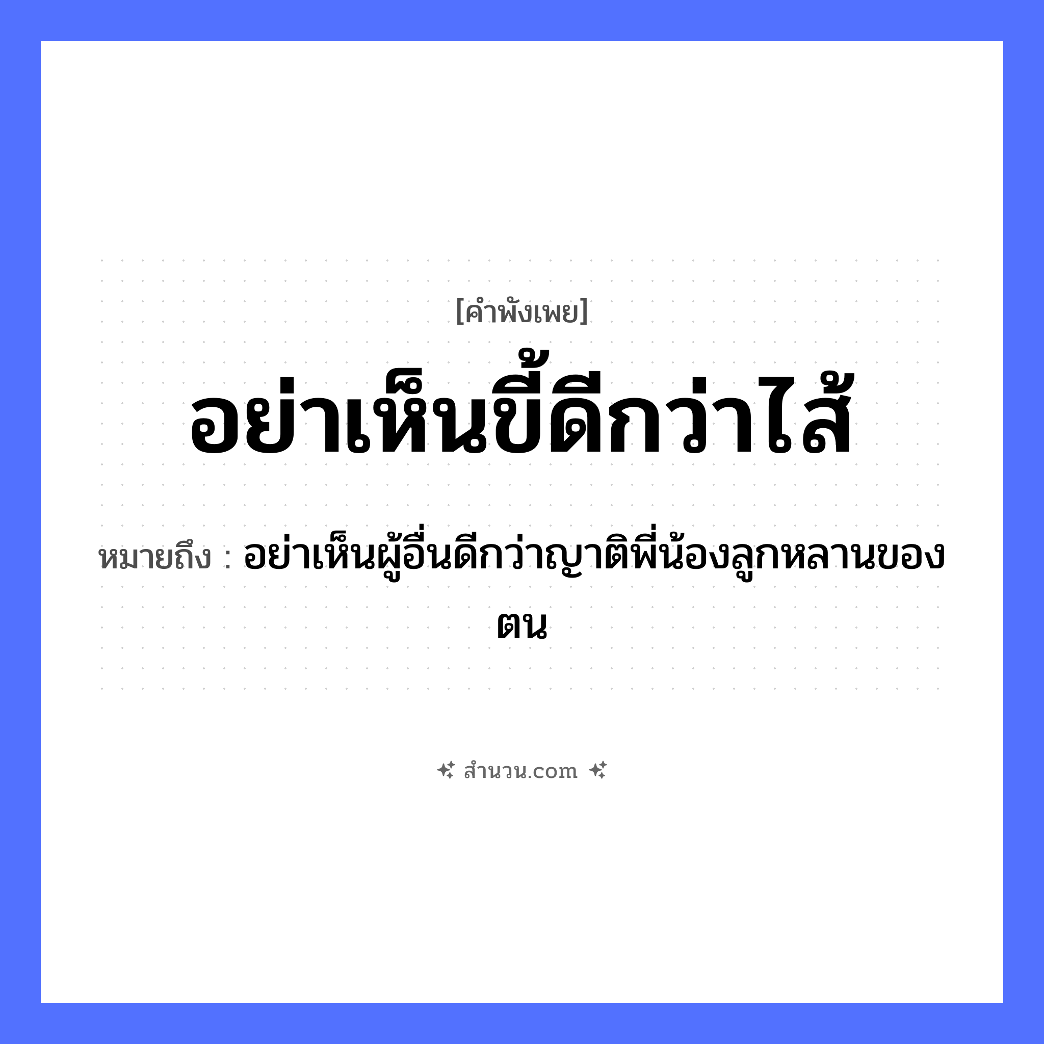 สำนวนไทย: อย่าเห็นขี้ดีกว่าไส้ หมายถึง?, หมายถึง อย่าเห็นผู้อื่นดีกว่าญาติพี่น้องลูกหลานของตน คำนาม ขี้ อวัยวะ ไส้ ครอบครัว ครอบครัว หมวด คำพังเพย
