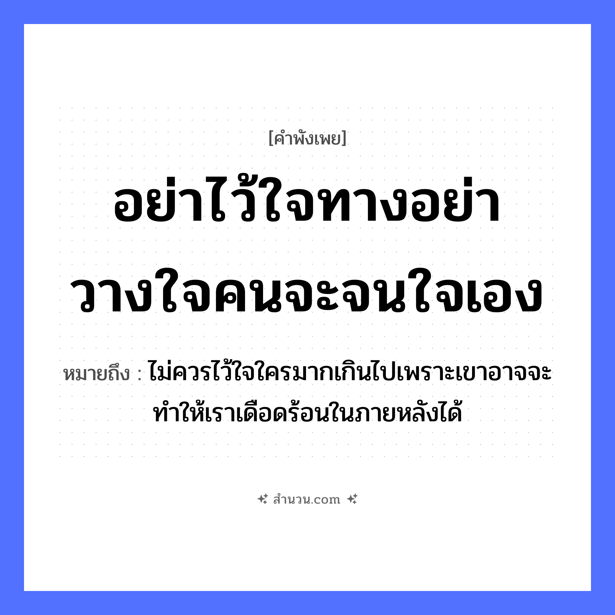 สำนวนไทย: อย่าไว้ใจทาง อย่าวางใจคน จะจนใจเอง หมายถึง?, หมายถึง ไม่ควรไว้ใจใครมากเกินไปเพราะเขาอาจจะทำให้เราเดือดร้อนในภายหลังได้ คำนาม คน อวัยวะ ใจ