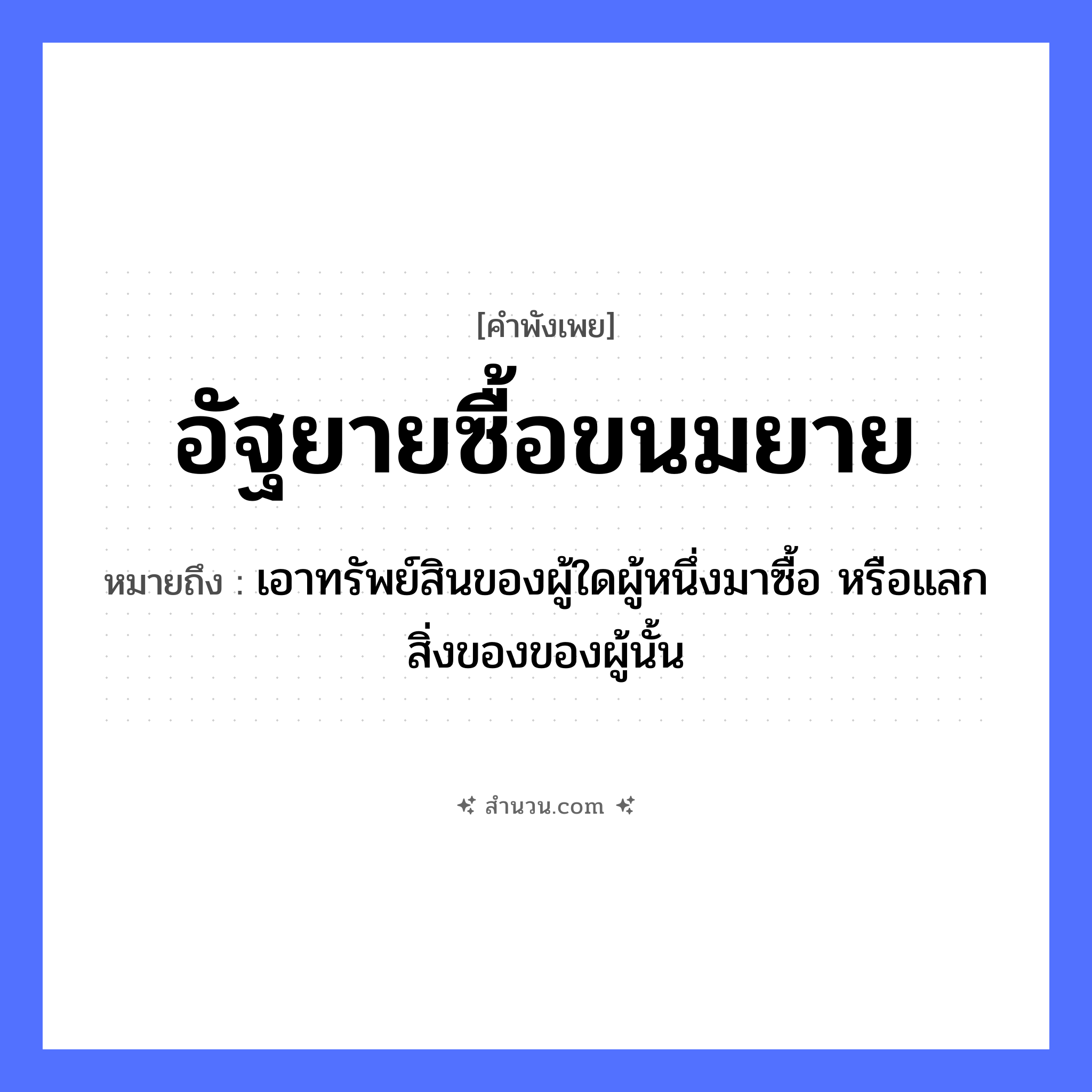 สำนวนไทย: อัฐยายซื้อขนมยาย หมายถึง?, หมายถึง เอาทรัพย์สินของผู้ใดผู้หนึ่งมาซื้อ หรือแลกสิ่งของของผู้นั้น อาหาร ขนม