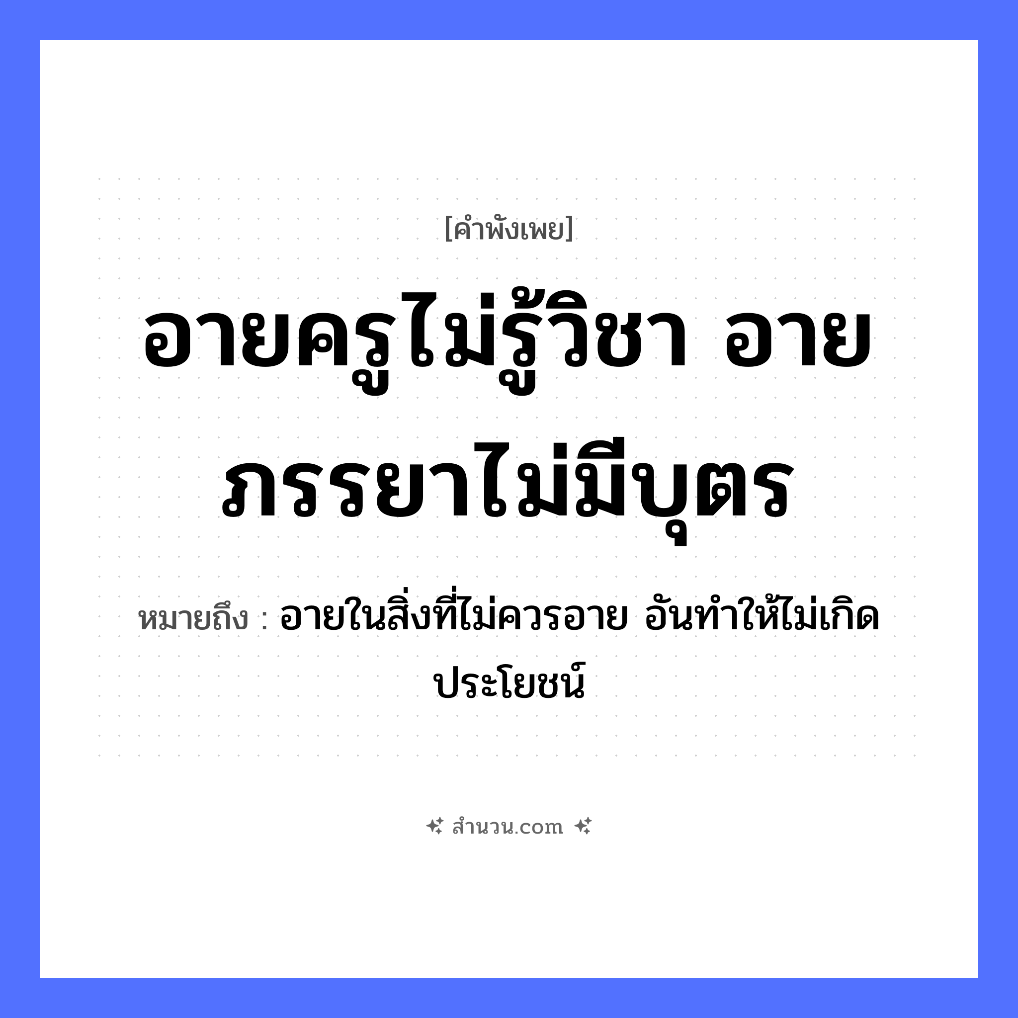 สำนวนไทย: อายครูไม่รู้วิชา อายภรรยาไม่มีบุตร หมายถึง?, หมายถึง อายในสิ่งที่ไม่ควรอาย อันทำให้ไม่เกิดประโยชน์ คำนาม ครู อาชีพ ครู