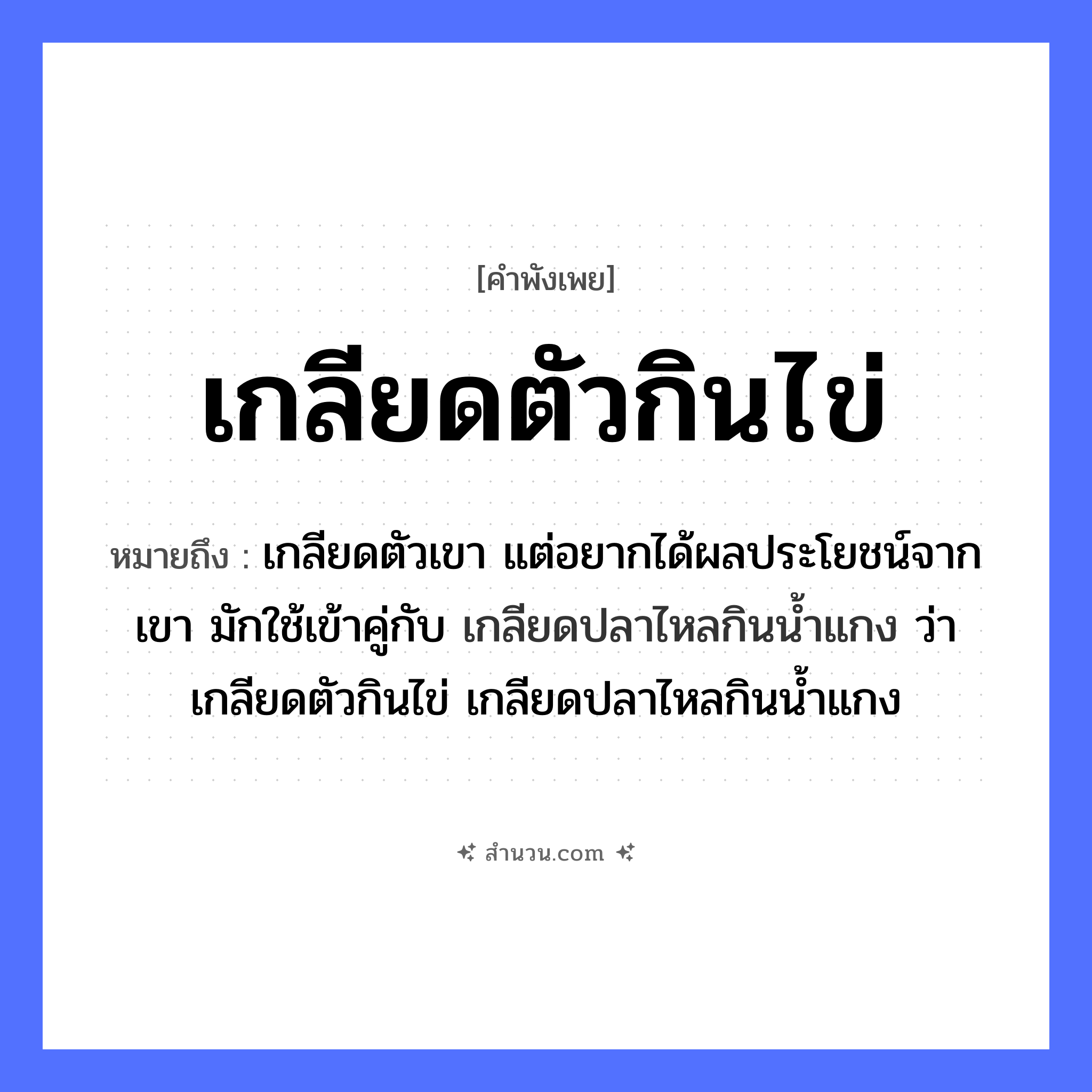 สำนวนไทย: เกลียดตัวกินไข่ หมายถึง?, หมายถึง เกลียดตัวเขา แต่อยากได้ผลประโยชน์จากเขา มักใช้เข้าคู่กับ เกลียดปลาไหลกินนํ้าแกง ว่า เกลียดตัวกินไข่ เกลียดปลาไหลกินนํ้าแกง อวัยวะ ตัว สัตว์ ปลา