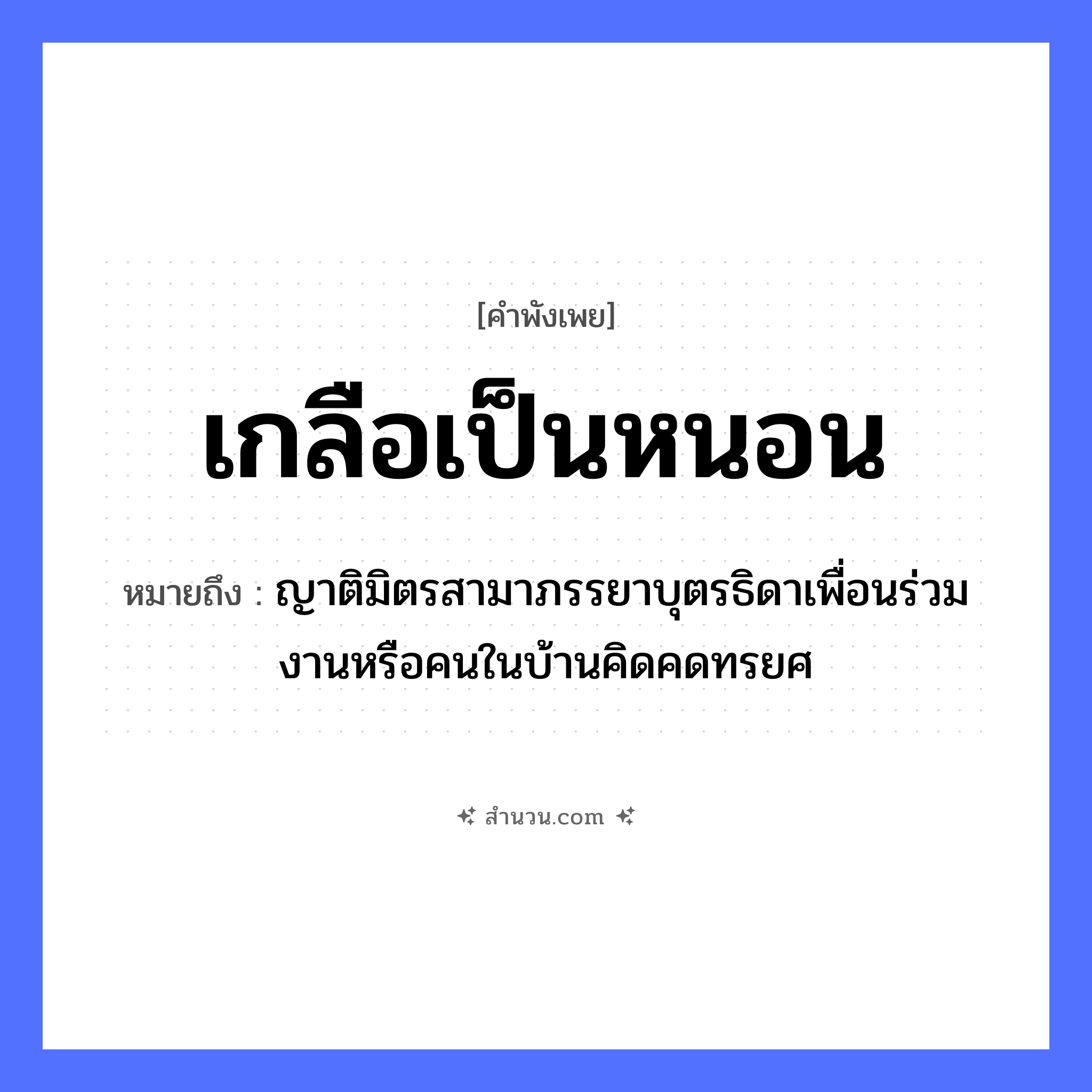 สำนวนไทย: เกลือเป็นหนอน หมายถึง?, หมายถึง ญาติมิตรสามาภรรยาบุตรธิดาเพื่อนร่วมงานหรือคนในบ้านคิดคดทรยศ ครอบครัว ญาติ คำนาม คน อาหาร เกลือ