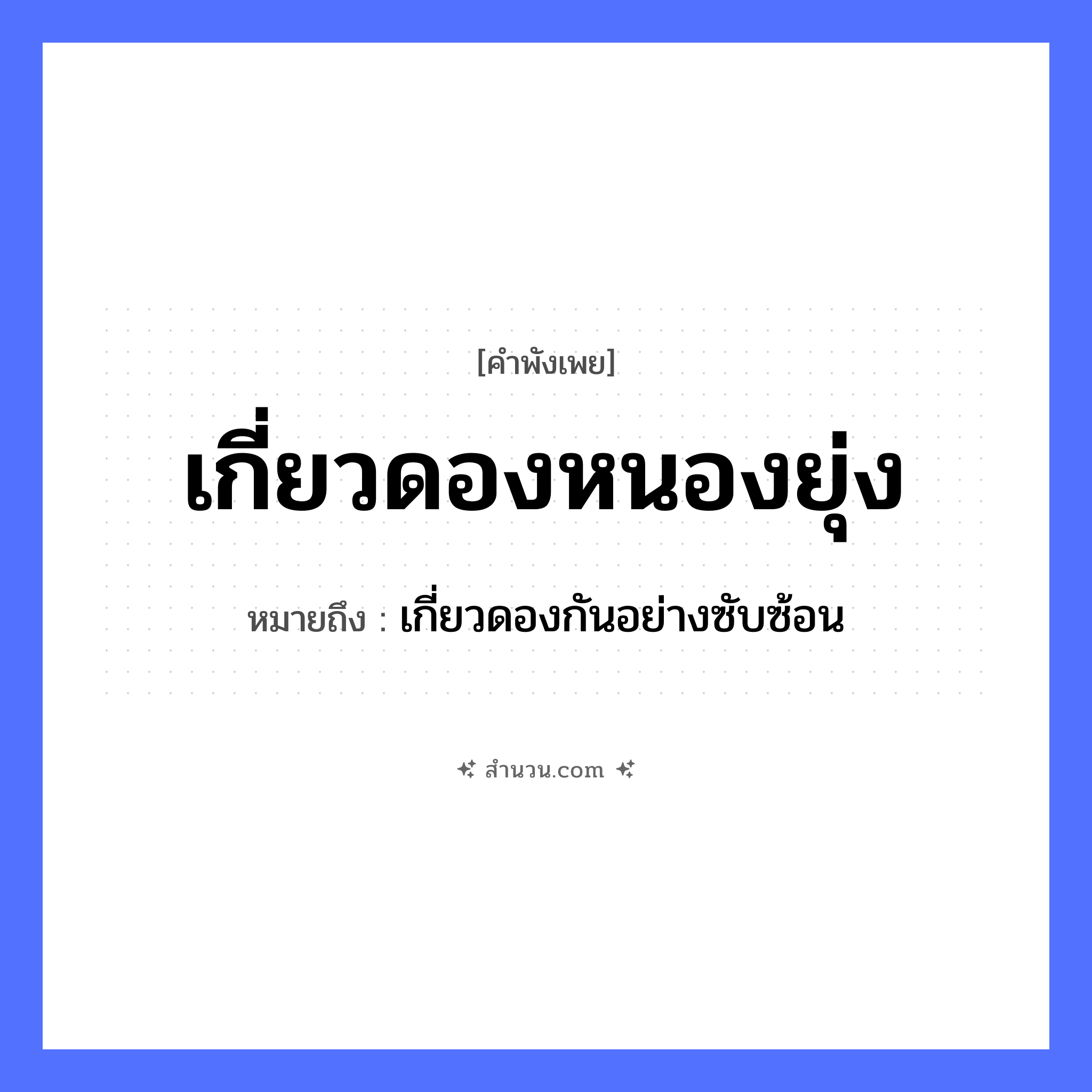 สำนวนไทย: เกี่ยวดองหนองยุ่ง หมายถึง?, หมายถึง เกี่ยวดองกันอย่างซับซ้อน คำขยาย ยุ่ง คำกริยา เกี่ยวดอง ธรรมชาติ หนอง หมวด คำพังเพย