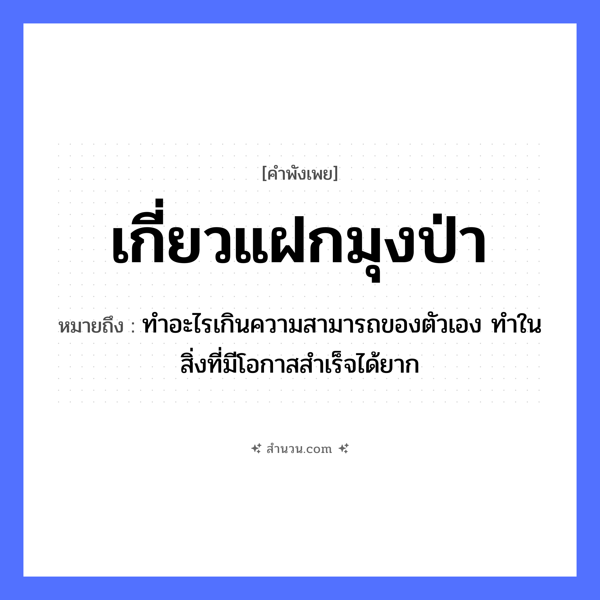 สำนวนไทย: เกี่ยวแฝกมุงป่า หมายถึง?, หมายถึง ทำอะไรเกินความสามารถของตัวเอง ทำในสิ่งที่มีโอกาสสำเร็จได้ยาก คำกริยา เกี่ยว, มุง ธรรมชาติ แฝก, ป่า หมวด คำพังเพย