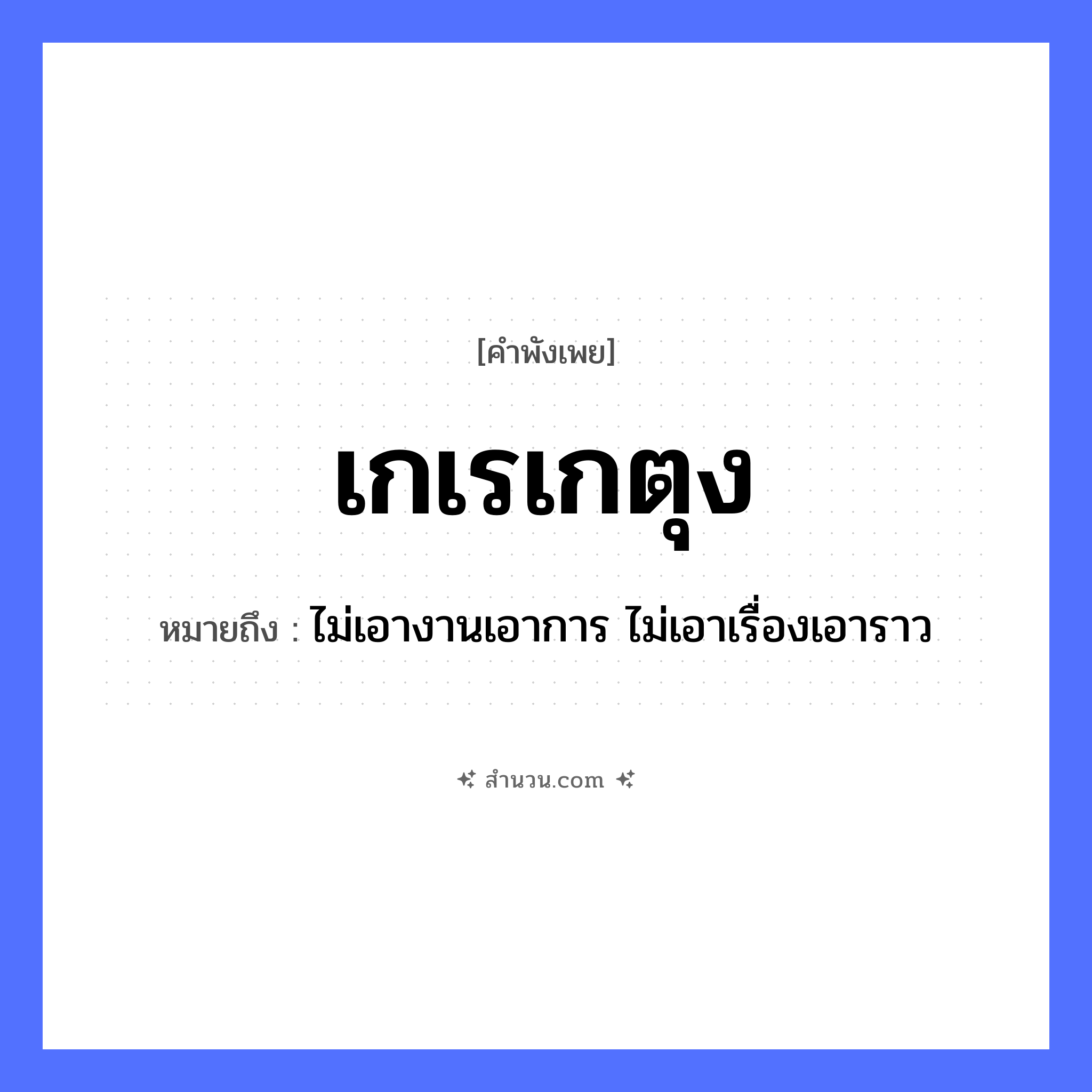 สำนวนไทย: เกเรเกตุง หมายถึง?, หมายถึง ไม่เอางานเอาการ ไม่เอาเรื่องเอาราว คำขยาย เกตุง คำกริยา เกเร หมวด คำพังเพย