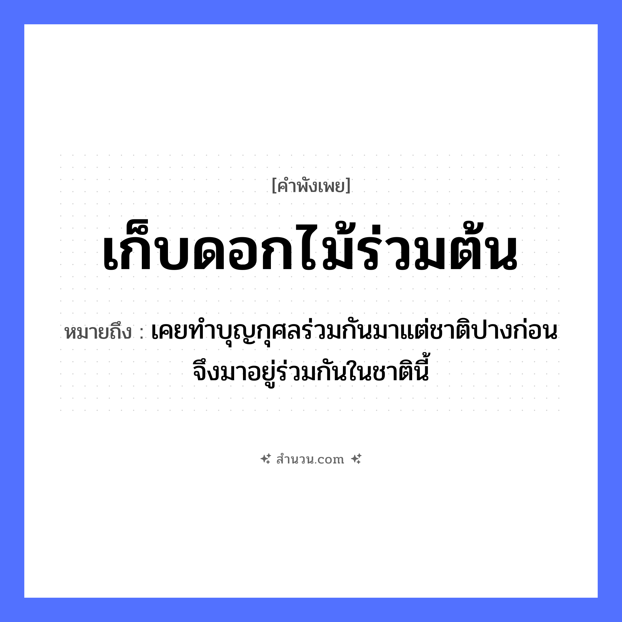 สำนวนไทย: เก็บดอกไม้ร่วมต้น หมายถึง?, หมายถึง เคยทำบุญกุศลร่วมกันมาแต่ชาติปางก่อน จึงมาอยู่ร่วมกันในชาตินี้ คำกริยา เก็บ, ร่วม ธรรมชาติ ดอกไม้, ต้นไม้ หมวด คำพังเพย