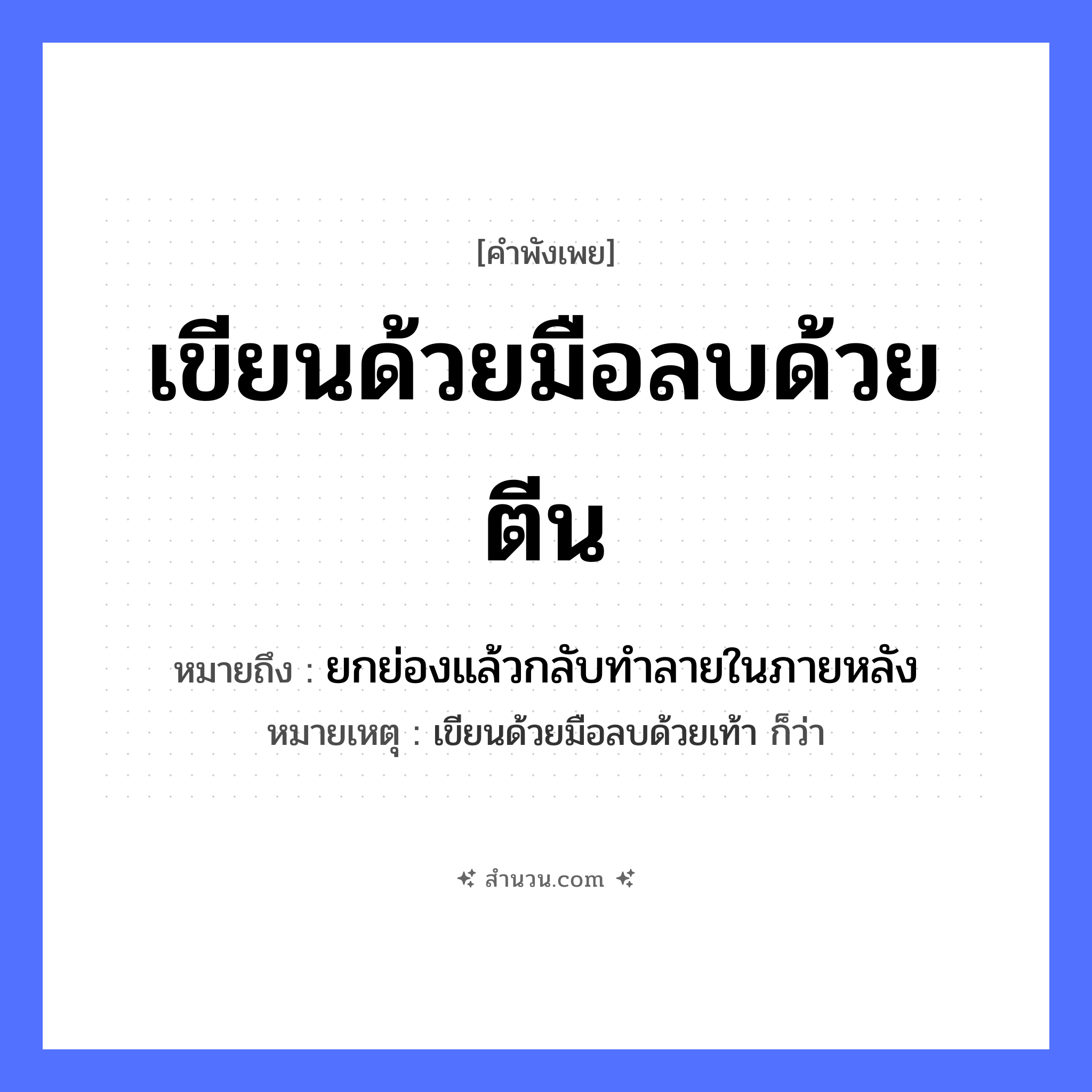 สำนวนไทย: เขียนด้วยมือลบด้วยตีน หมายถึง?, หมายถึง ยกย่องแล้วกลับทําลายในภายหลัง หมายเหตุ เขียนด้วยมือลบด้วยเท้า ก็ว่า อวัยวะ มือ, ตีน
