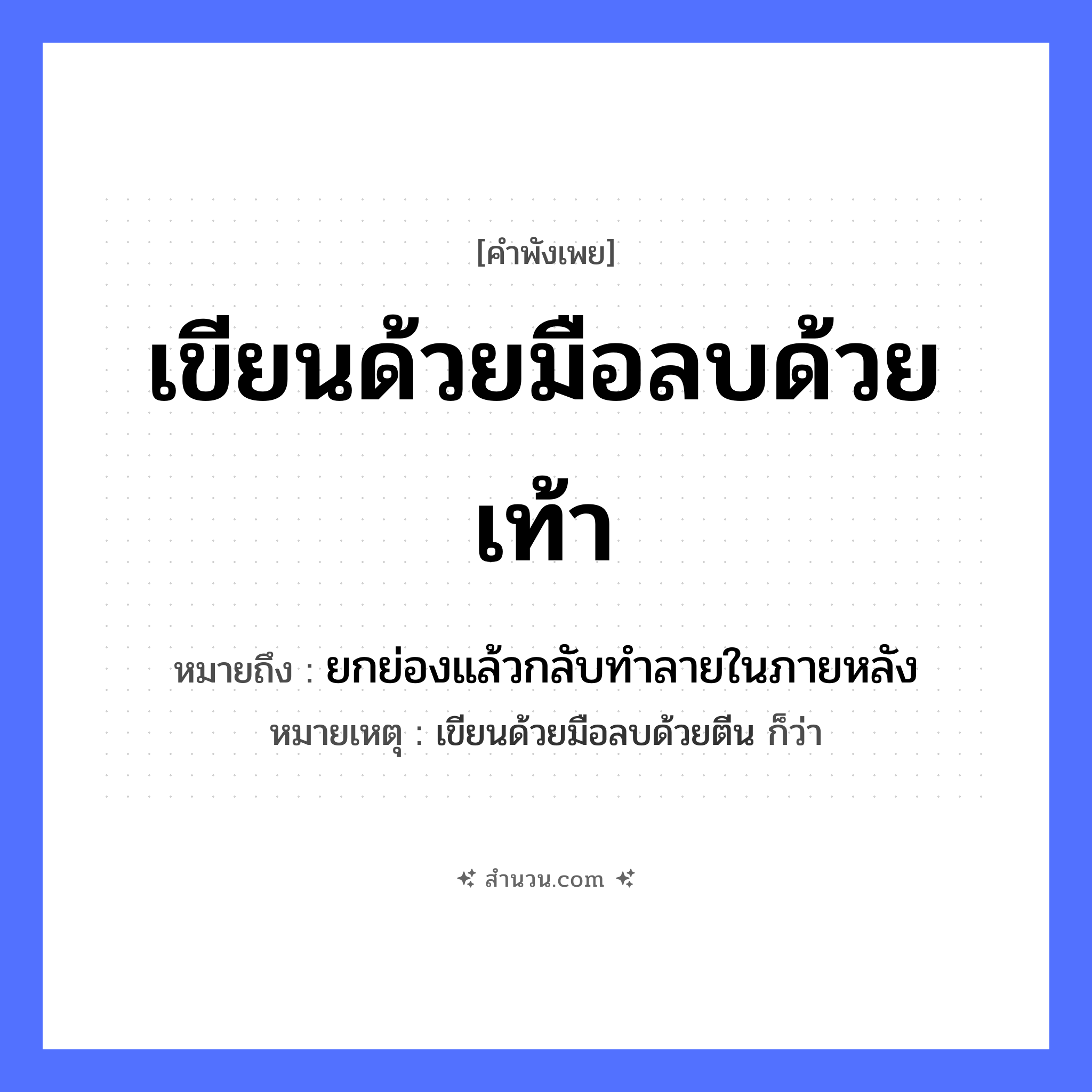 สำนวนไทย: เขียนด้วยมือลบด้วยเท้า หมายถึง?, หมายถึง ยกย่องแล้วกลับทําลายในภายหลัง หมายเหตุ เขียนด้วยมือลบด้วยตีน ก็ว่า อวัยวะ มือ