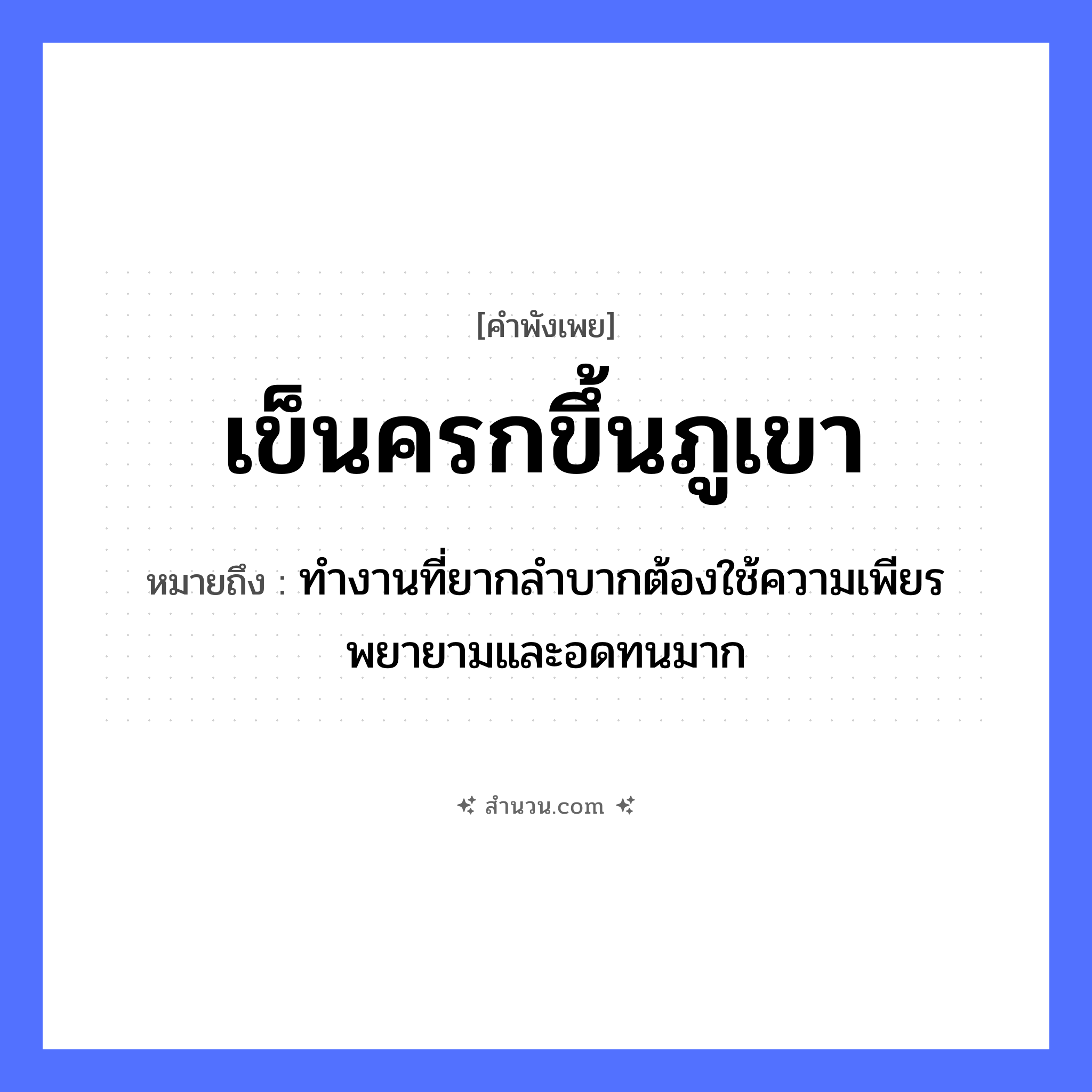 สำนวนไทย: เข็นครกขึ้นภูเขา หมายถึง?, หมายถึง ทำงานที่ยากลำบากต้องใช้ความเพียรพยายามและอดทนมาก สิ่งของ ครก ธรรมชาติ ภูเขา คำกริยา เข็น หมวด คำพังเพย