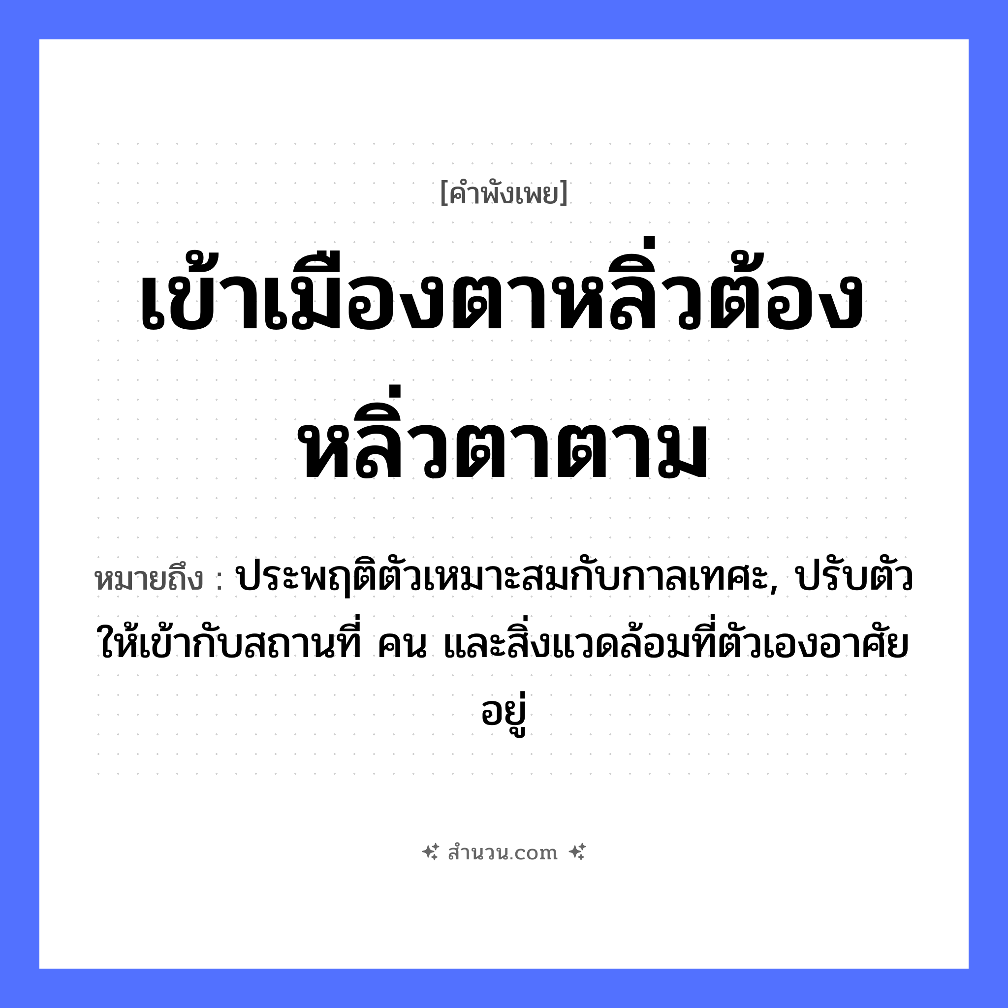 สำนวนไทย: เข้าเมืองตาหลิ่ว ต้องหลิ่วตาตาม หมายถึง?, หมายถึง ประพฤติตัวเหมาะสมกับกาลเทศะ, ปรับตัวให้เข้ากับสถานที่ คน และสิ่งแวดล้อมที่ตัวเองอาศัยอยู่ คำกริยา เท คำนาม คน อวัยวะ ตัว, ตา