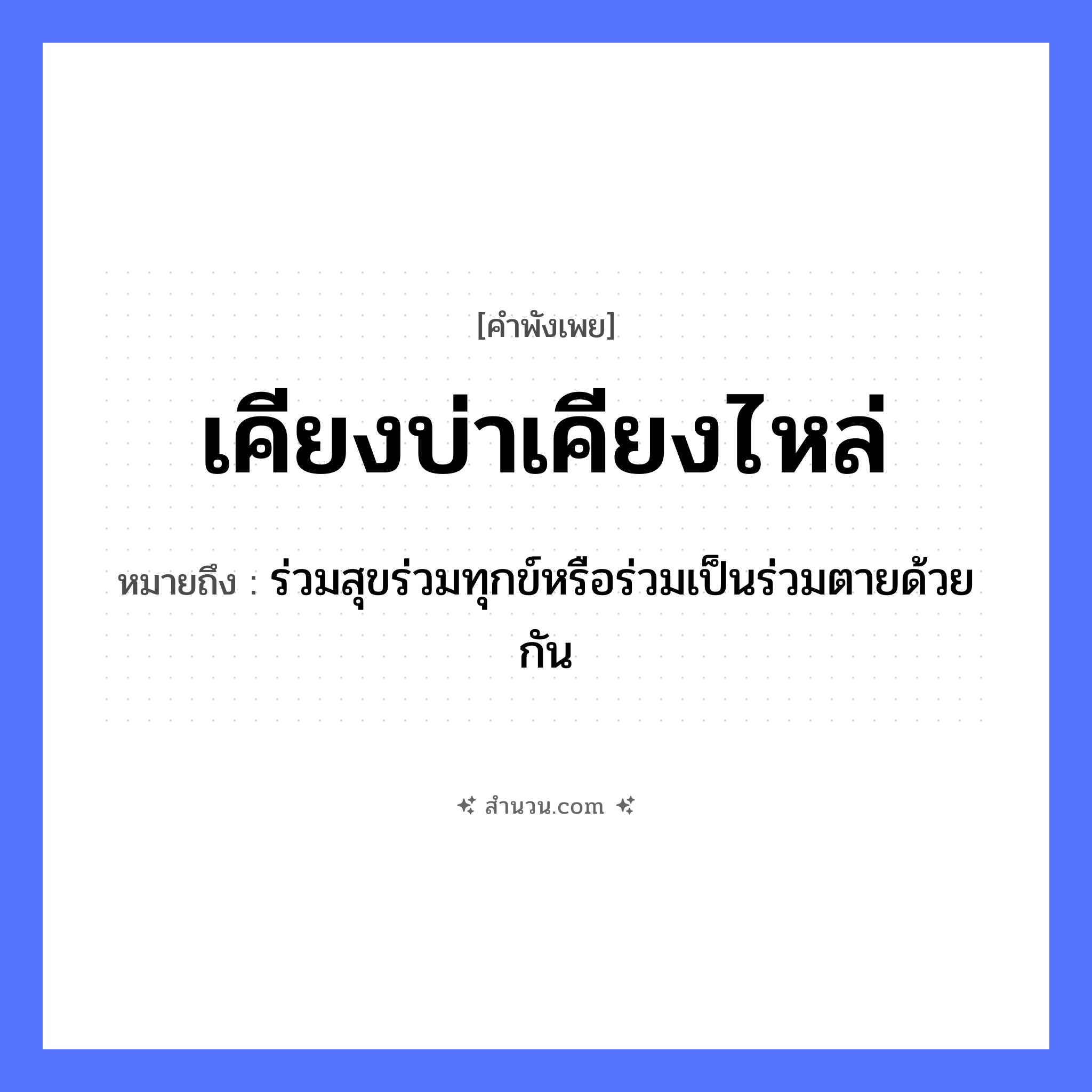 สำนวนไทย: เคียงบ่าเคียงไหล่ หมายถึง?, หมายถึง ร่วมสุขร่วมทุกข์หรือร่วมเป็นร่วมตายด้วยกัน อวัยวะ บ่า, ไหล่ คำกริยา เคียง หมวด คำพังเพย