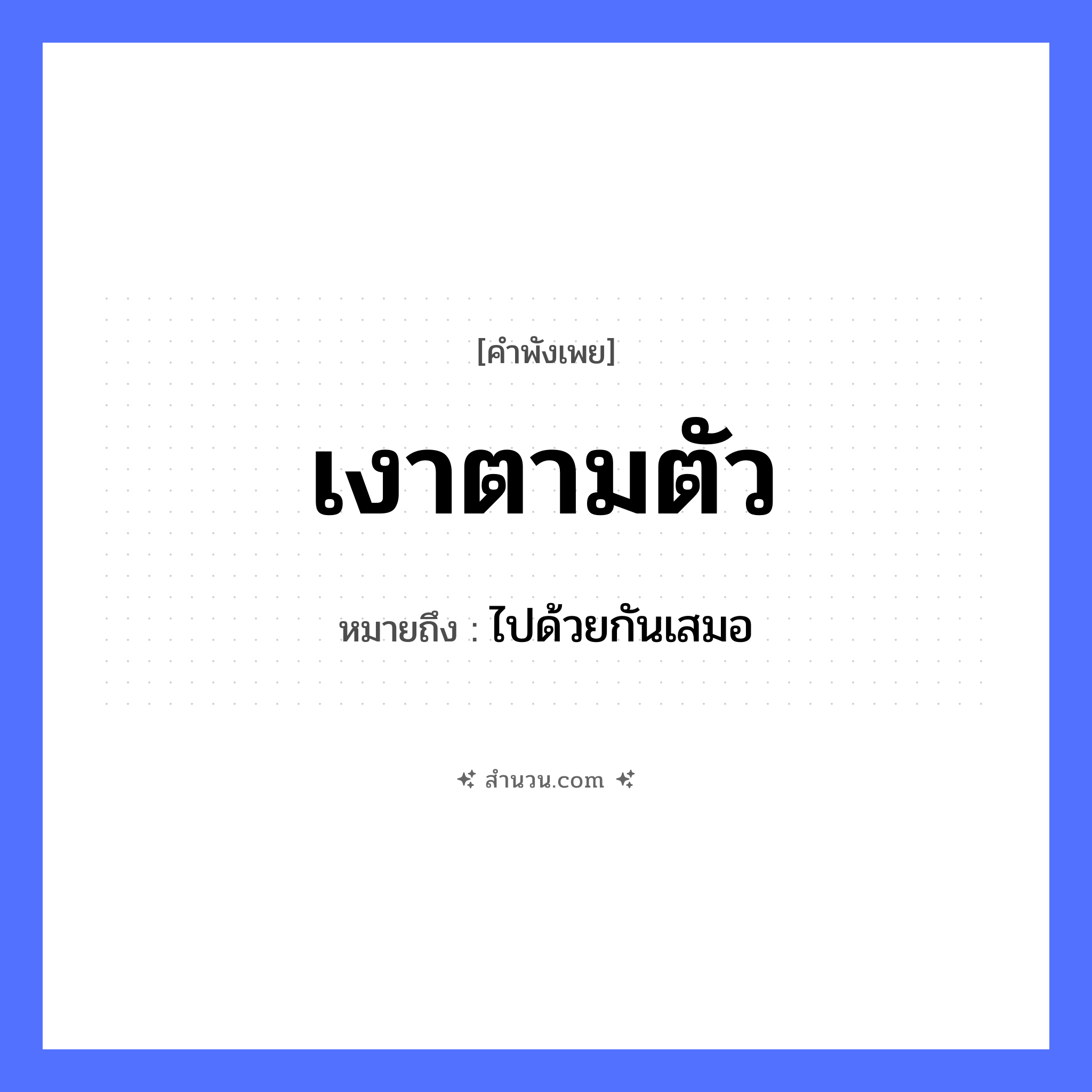 สำนวนไทย: เงาตามตัว หมายถึง?, หมายถึง ไปด้วยกันเสมอ คำนาม ตัว ธรรมชาติ เงา หมวด คำพังเพย