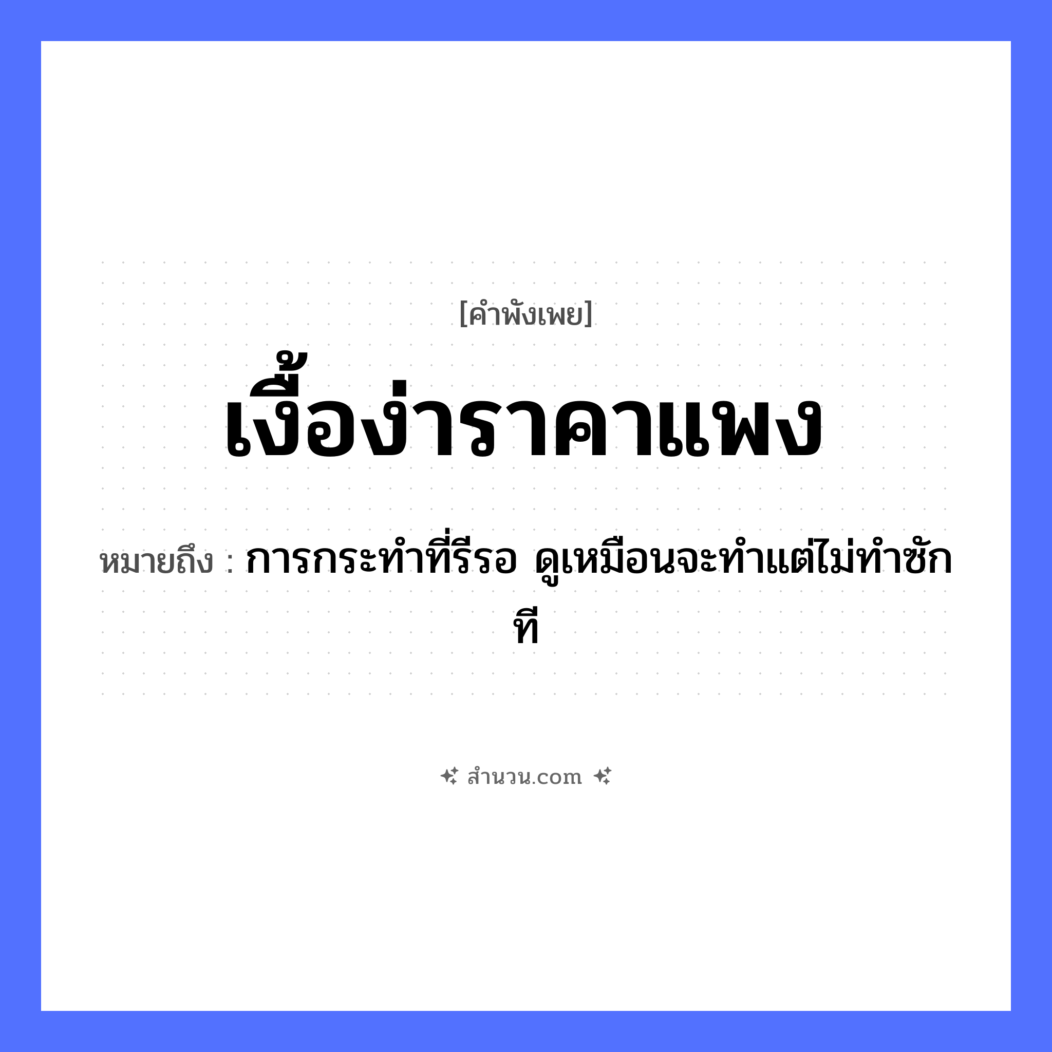 สำนวนไทย: เงื้อง่าราคาแพง หมายถึง?, หมายถึง การกระทำที่รีรอ ดูเหมือนจะทำแต่ไม่ทำซักที คำนาม ราคา คำกริยา เงื้อง่า คำวิเศษณ์ แพง หมวด คำพังเพย