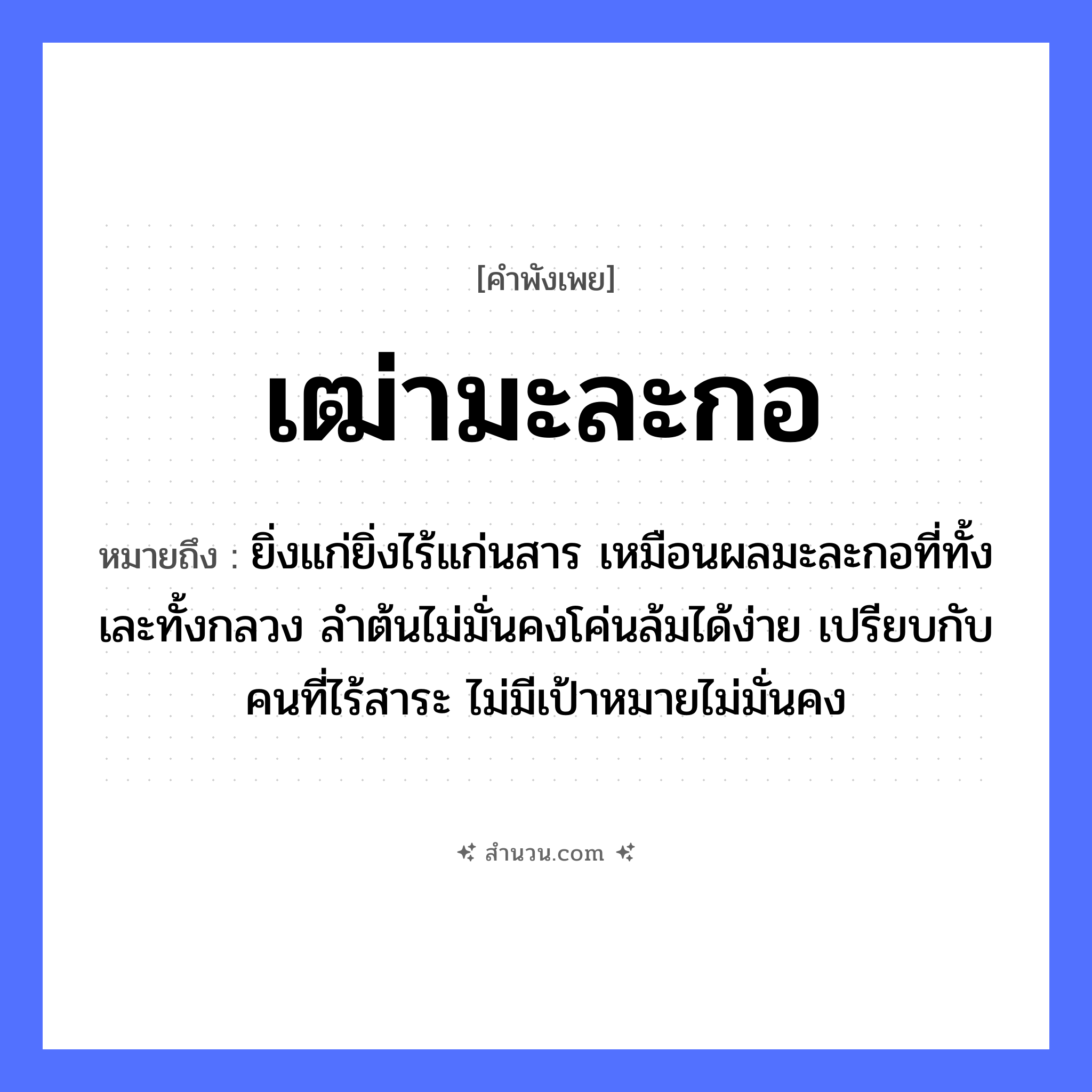 สำนวนไทย: เฒ่ามะละกอ หมายถึง?, หมายถึง ยิ่งแก่ยิ่งไร้แก่นสาร เหมือนผลมะละกอที่ทั้งเละทั้งกลวง ลำต้นไม่มั่นคงโค่นล้มได้ง่าย เปรียบกับคนที่ไร้สาระ ไม่มีเป้าหมายไม่มั่นคง พืช มะละกอ คำนาม เฒ่า คุณลักษณะ แก่, คึกคะนอง หมวด คำพังเพย
