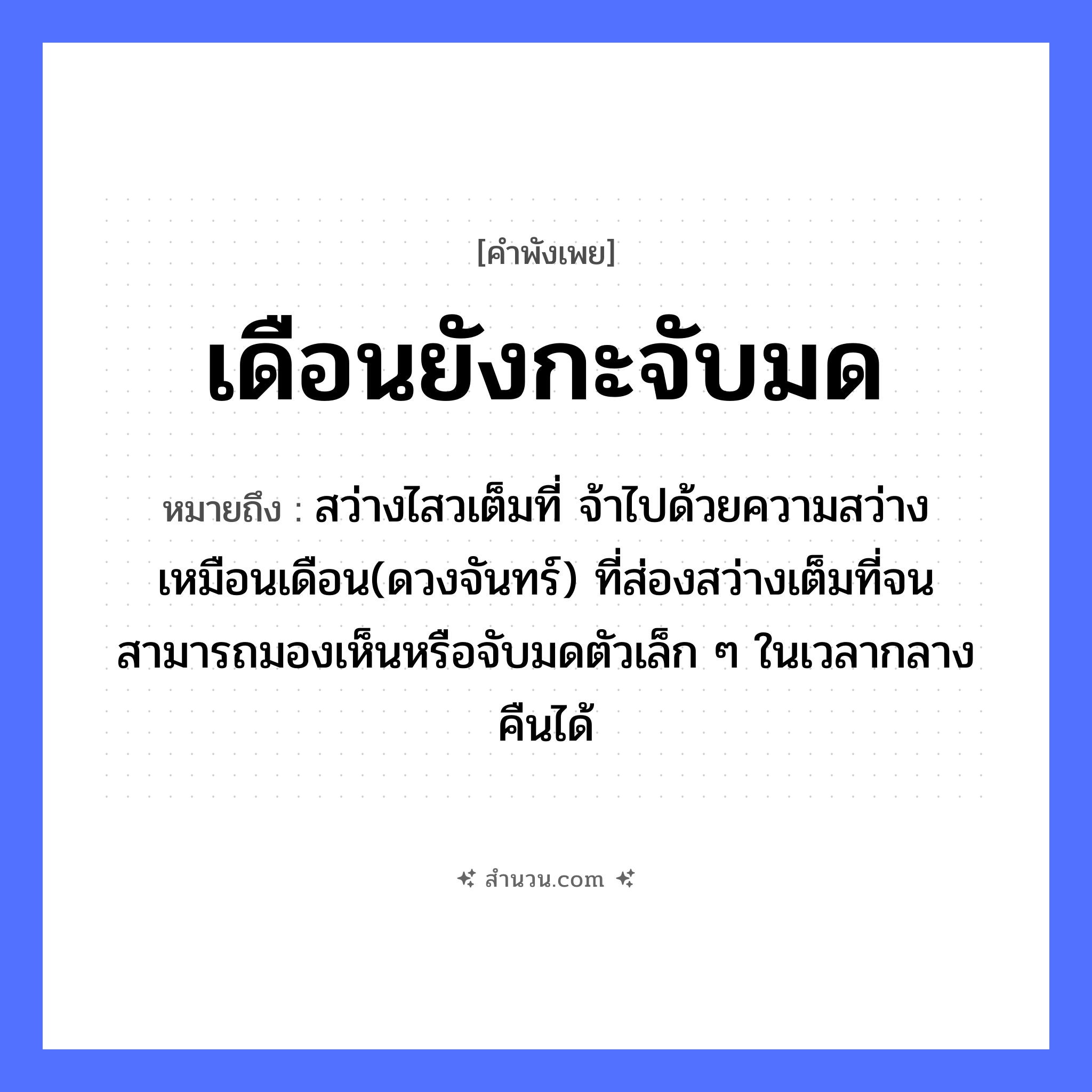 สำนวนไทย: เดือนยังกะจับมด หมายถึง?, หมายถึง สว่างไสวเต็มที่ จ้าไปด้วยความสว่าง เหมือนเดือน(ดวงจันทร์) ที่ส่องสว่างเต็มที่จนสามารถมองเห็นหรือจับมดตัวเล็ก ๆ ในเวลากลางคืนได้ คำกริยา จับ ธรรมชาติ เดือน สัตว์ มด หมวด คำพังเพย