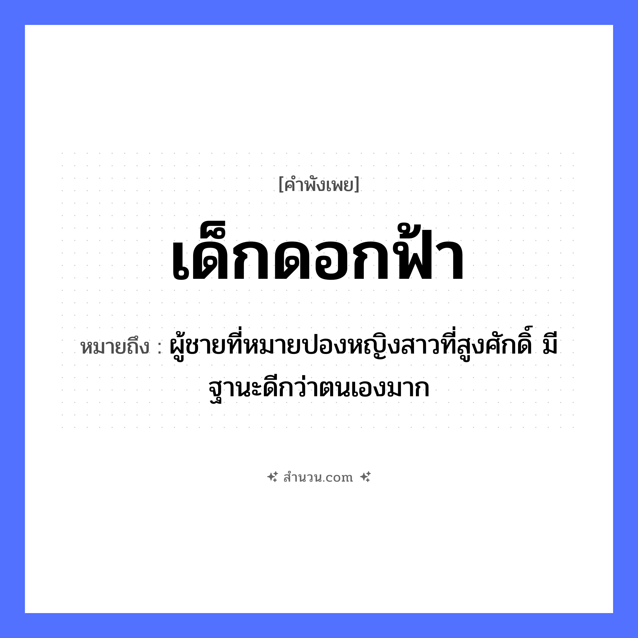 สำนวนไทย: เด็กดอกฟ้า หมายถึง?, หมายถึง ผู้ชายที่หมายปองหญิงสาวที่สูงศักดิ์ มีฐานะดีกว่าตนเองมาก คำนาม ชาย, หญิง ธรรมชาติ ฟ้า