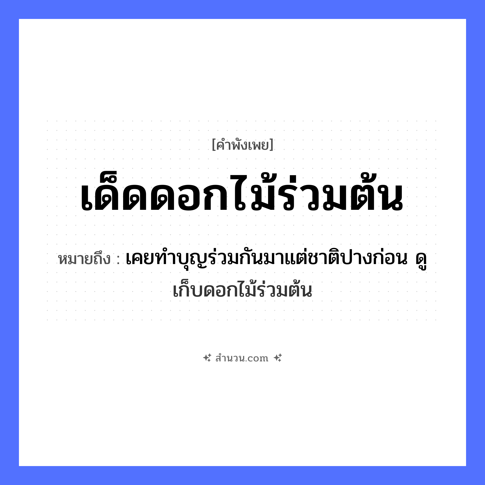 สำนวนไทย: เด็ดดอกไม้ร่วมต้น หมายถึง?, หมายถึง เคยทำบุญร่วมกันมาแต่ชาติปางก่อน ดู เก็บดอกไม้ร่วมต้น ครอบครัว ตระกูล, เครือญาติ ธรรมชาติ ดอกไม้, ต้น คำกริยา เด็ด หมวด คำพังเพย