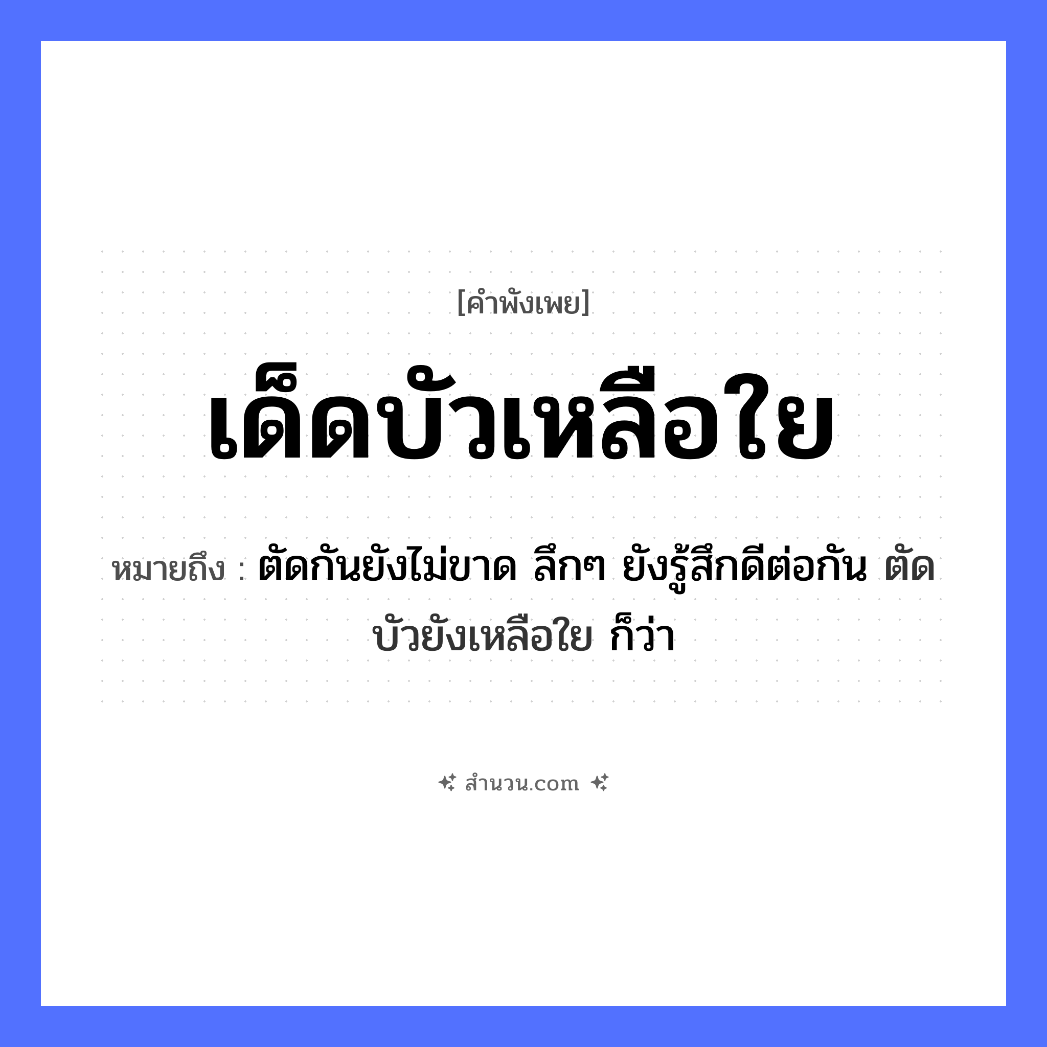 สำนวนไทย: เด็ดบัวเหลือใย หมายถึง?, หมายถึง ตัดกันยังไม่ขาด ลึกๆ ยังรู้สึกดีต่อกัน ตัดบัวยังเหลือใย ก็ว่า