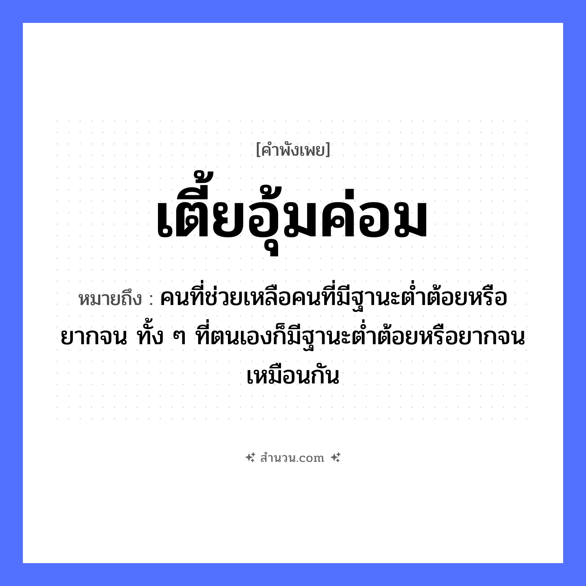 สำนวนไทย: เตี้ยอุ้มค่อม หมายถึง?, หมายถึง คนที่ช่วยเหลือคนที่มีฐานะตํ่าต้อยหรือยากจน ทั้ง ๆ ที่ตนเองก็มีฐานะตํ่าต้อยหรือยากจนเหมือนกัน คำนาม คน