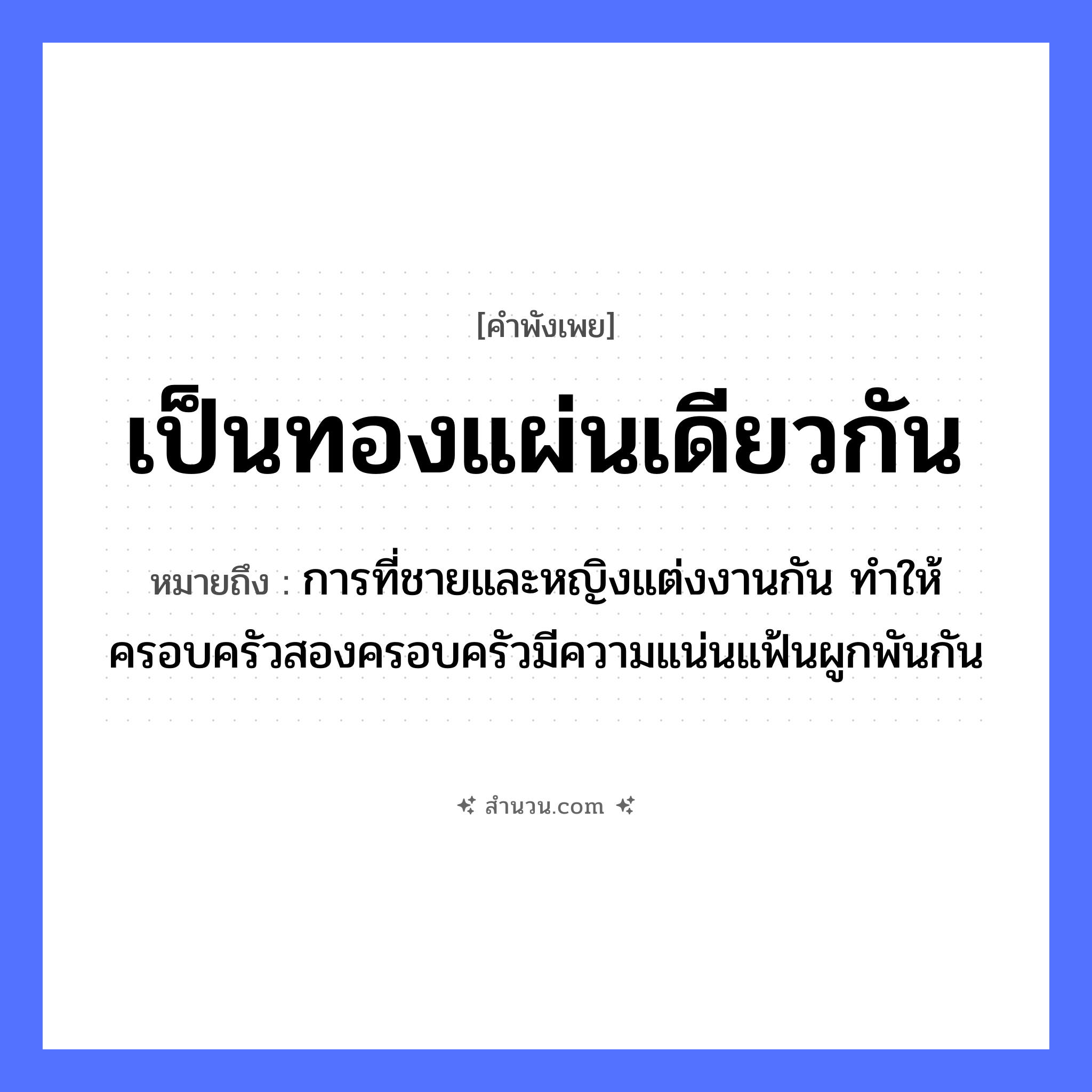 สำนวนไทย: เป็นทองแผ่นเดียวกัน หมายถึง?, หมายถึง การที่ชายและหญิงแต่งงานกัน ทำให้ครอบครัวสองครอบครัวมีความแน่นแฟ้นผูกพันกัน คำนาม สายเลือด, ความสัมพันธ์ สิ่งของ ทอง, แผ่น ครอบครัว พี่น้อง, ญาติ หมวด คำพังเพย