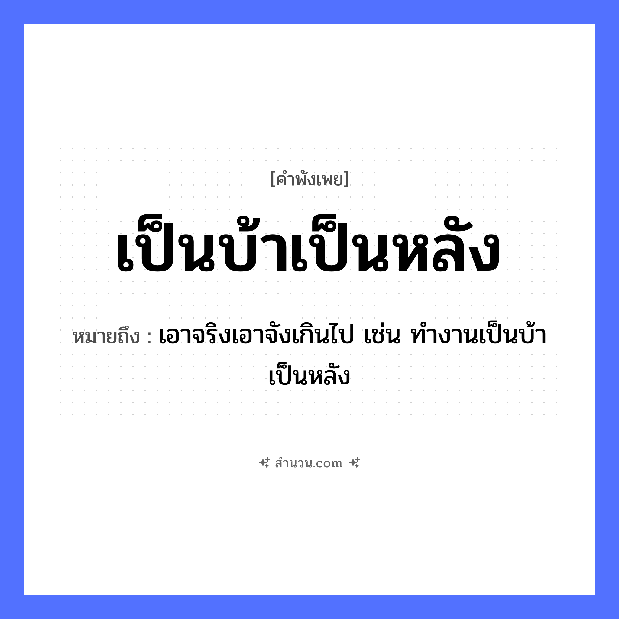 สำนวนไทย: เป็นบ้าเป็นหลัง หมายถึง?, หมายถึง เอาจริงเอาจังเกินไป เช่น ทํางานเป็นบ้าเป็นหลัง คำกริยา เป็น สิ่งปลูกสร้าง บ้าน, หลัง หมวด คำพังเพย