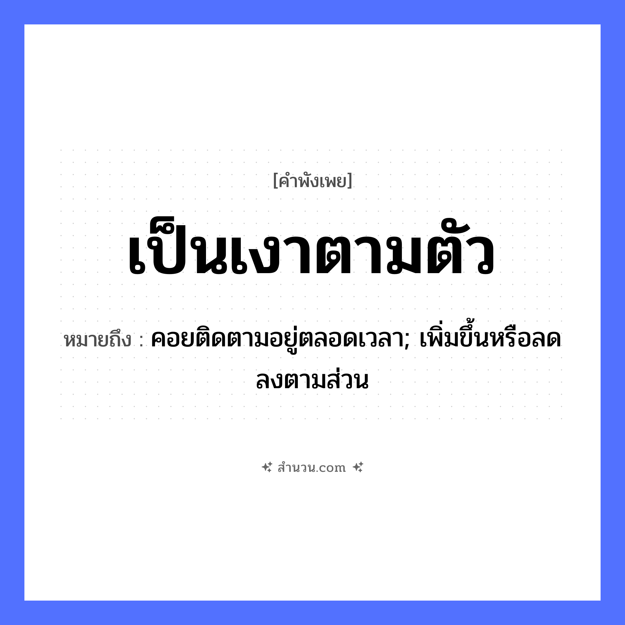 สำนวนไทย: เป็นเงาตามตัว หมายถึง?, หมายถึง คอยติดตามอยู่ตลอดเวลา; เพิ่มขึ้นหรือลดลงตามส่วน ร่างกาย ตัว ธรรมชาติ เงา หมวด คำพังเพย