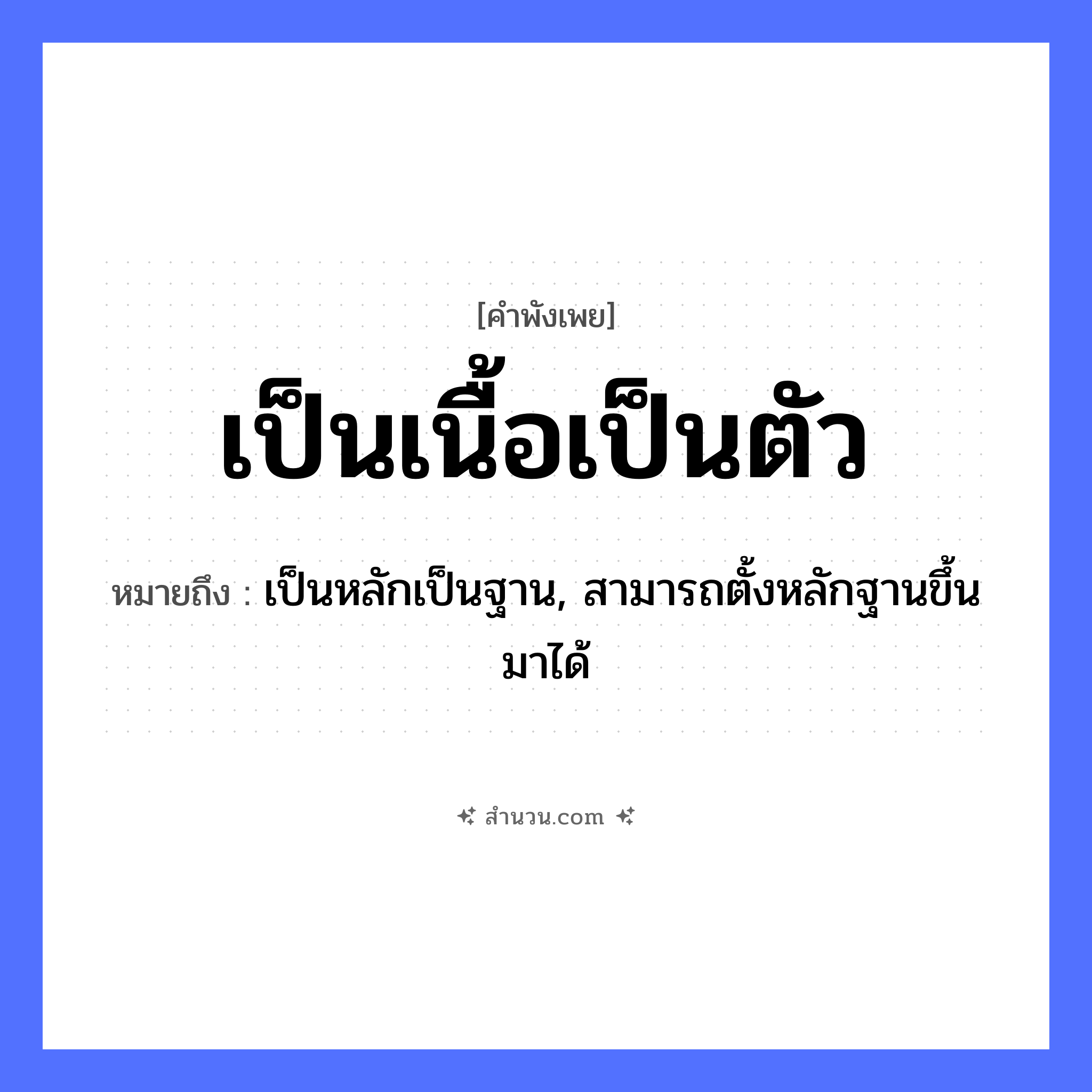สำนวนไทย: เป็นเนื้อเป็นตัว หมายถึง?, หมายถึง เป็นหลักเป็นฐาน, สามารถตั้งหลักฐานขึ้นมาได้ คำนาม เนื้อ, ตัว สถานะ ความเจริญก้าวหน้า, ความมั่นคง หมวด คำพังเพย