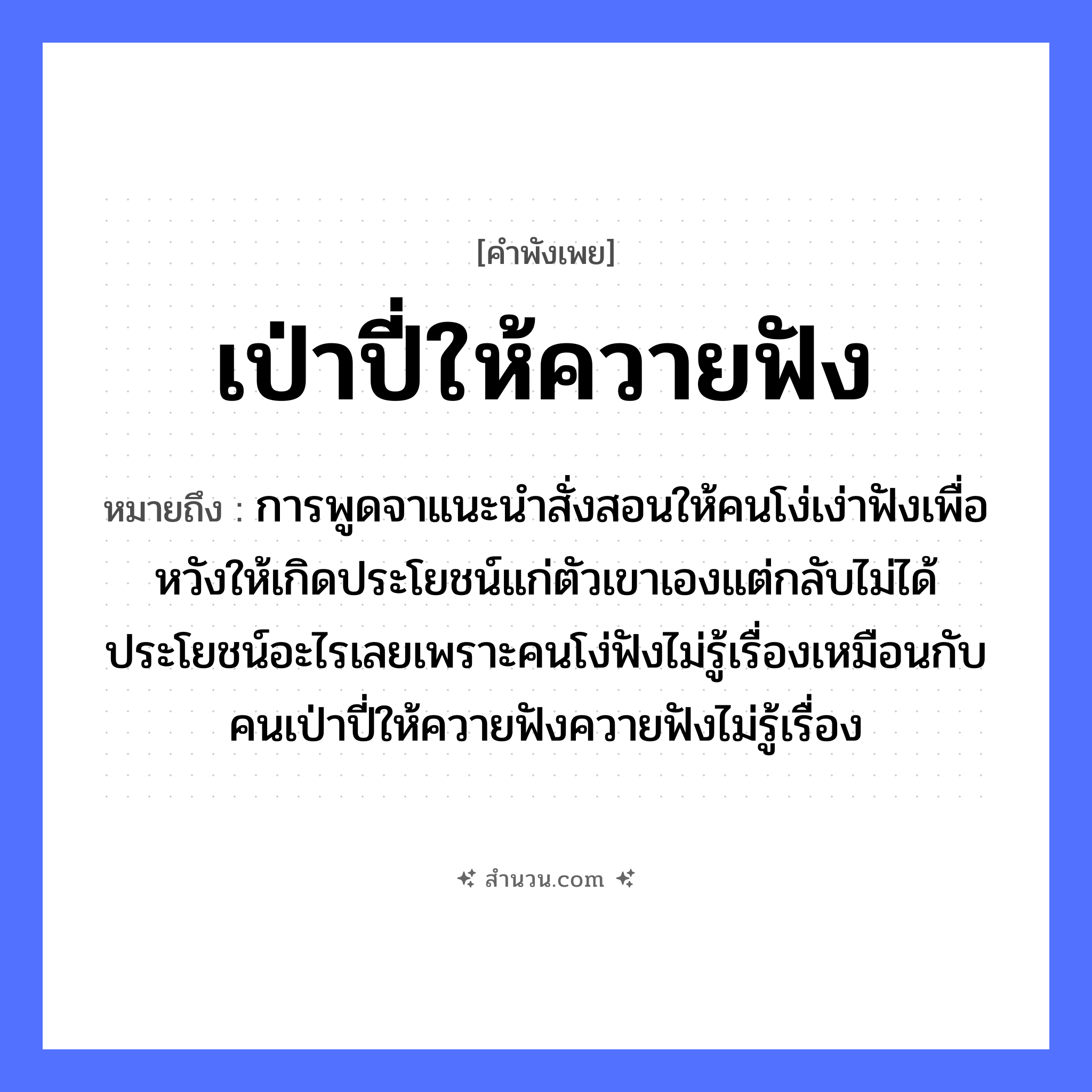 สำนวนไทย: เป่าปี่ให้ควายฟัง หมายถึง?, หมายถึง การพูดจาแนะนำสั่งสอนให้คนโง่เง่าฟังเพื่อหวังให้เกิดประโยชน์แก่ตัวเขาเองแต่กลับไม่ได้ประโยชน์อะไรเลยเพราะคนโง่ฟังไม่รู้เรื่องเหมือนกับคนเป่าปี่ให้ควายฟังควายฟังไม่รู้เรื่อง สิ่งของ ปี่ สัตว์ ควาย คำกริยา เป่า, ฟัง หมวด คำพังเพย