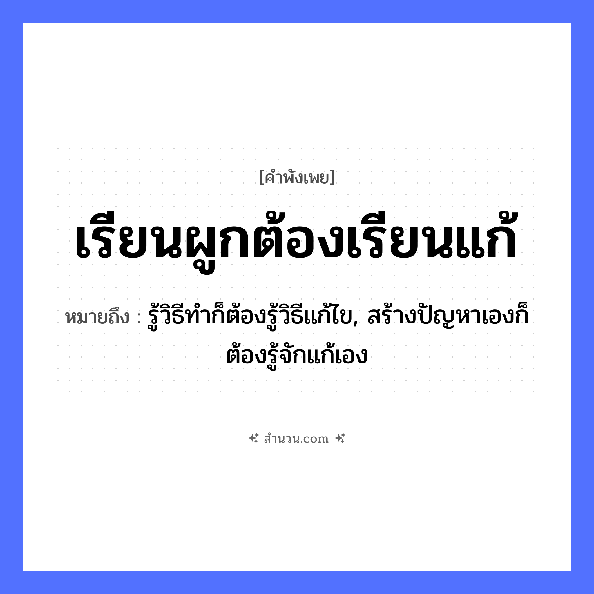 สำนวนไทย: เรียนผูกต้องเรียนแก้ หมายถึง?, หมายถึง รู้วิธีทำก็ต้องรู้วิธีแก้ไข, สร้างปัญหาเองก็ต้องรู้จักแก้เอง