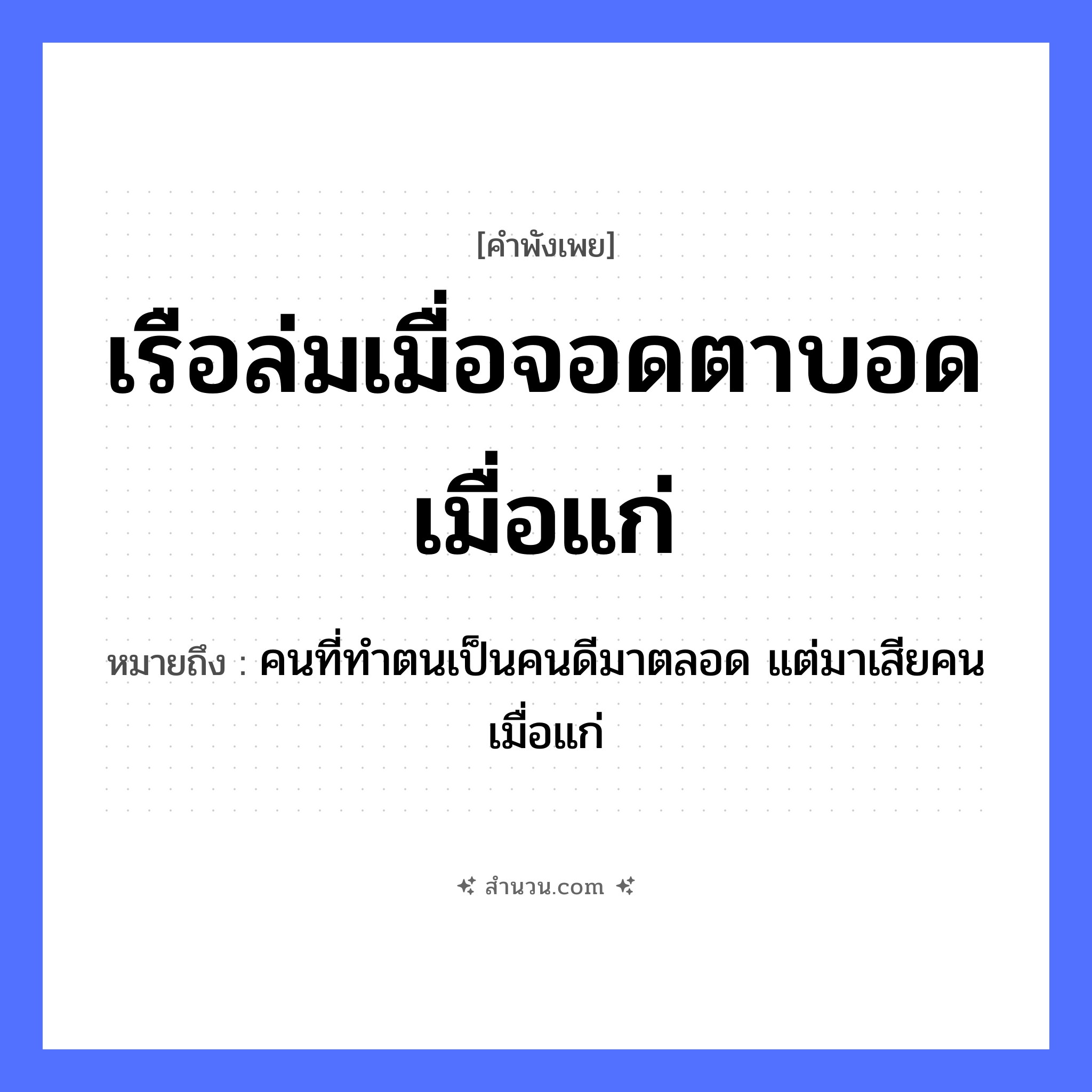 สำนวนไทย: เรือล่มเมื่อจอดตาบอดเมื่อแก่ หมายถึง?, หมายถึง คนที่ทำตนเป็นคนดีมาตลอด แต่มาเสียคนเมื่อแก่ อวัยวะ ตา ยานพาหนะ เรือ คำนาม คน หมวด ยานพาหนะ