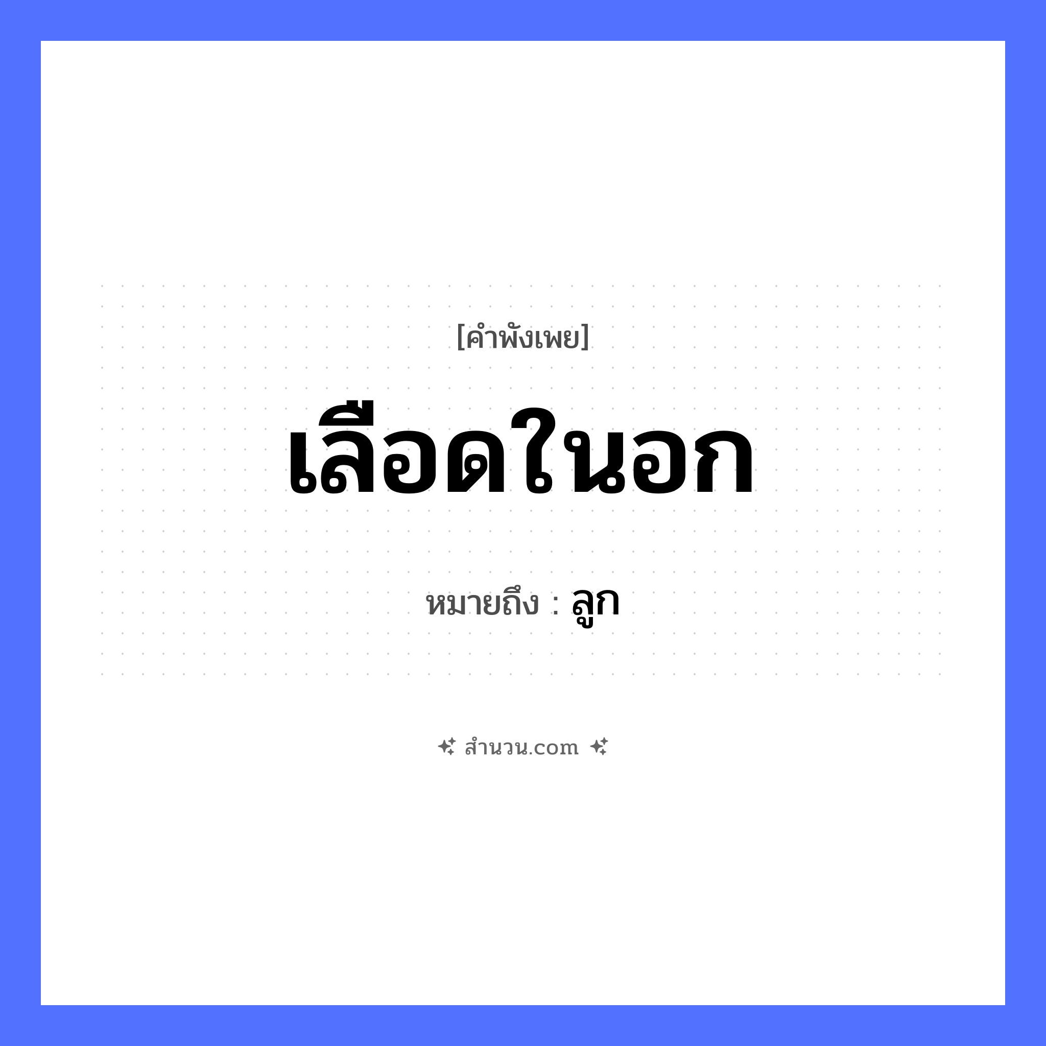 สำนวนไทย: เลือดในอก หมายถึง?, หมายถึง ลูก อวัยวะ อก ร่างกาย เลือด หมวด คำพังเพย