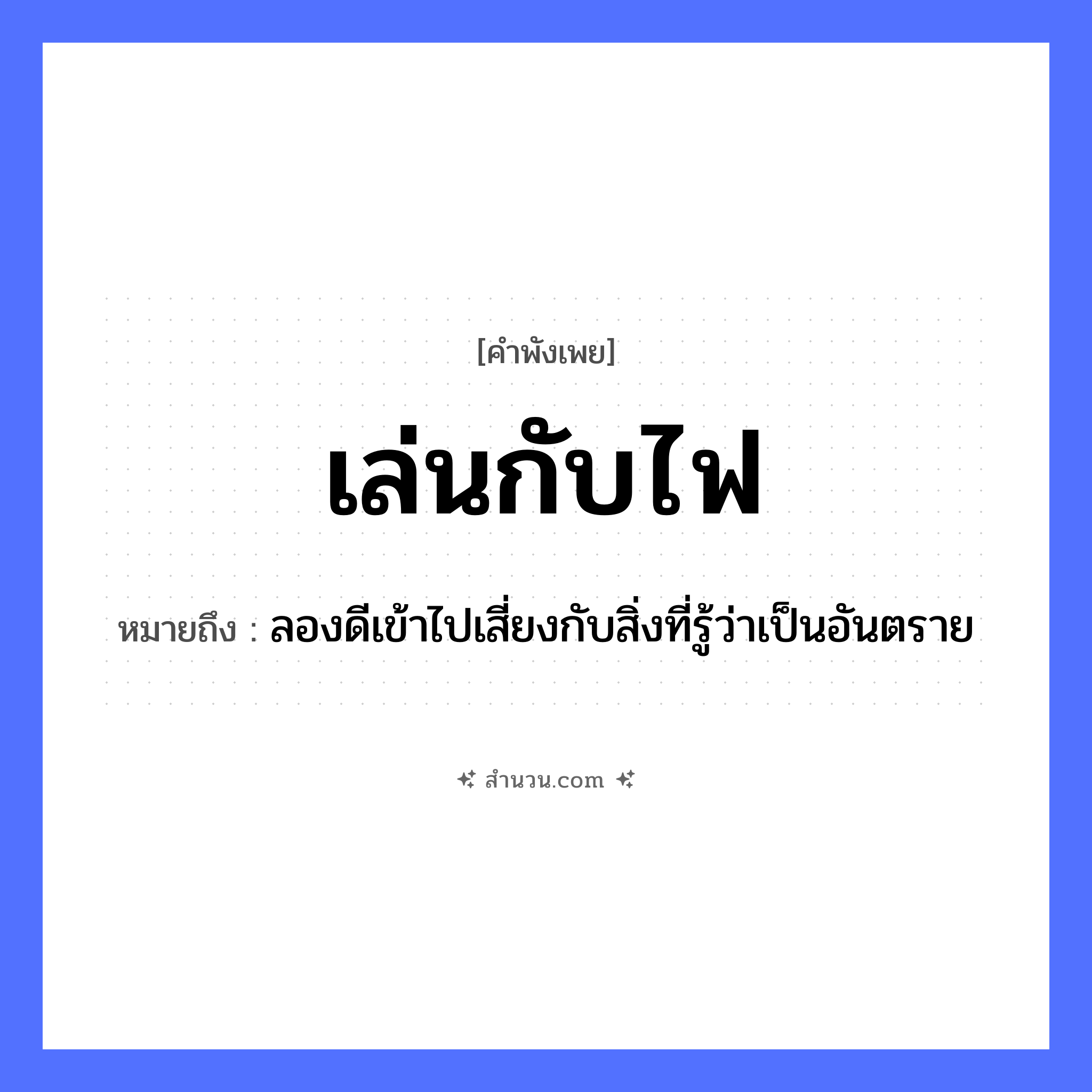 สำนวนไทย: เล่นกับไฟ หมายถึง?, หมายถึง ลองดีเข้าไปเสี่ยงกับสิ่งที่รู้ว่าเป็นอันตราย ธรรมชาติ ไฟ