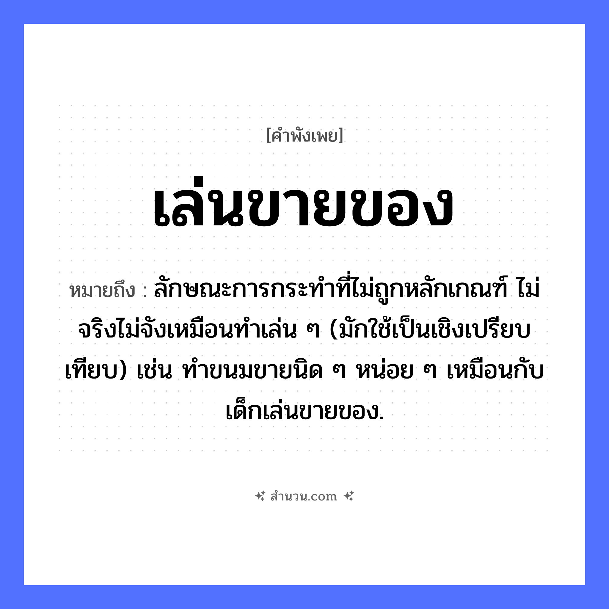 สำนวนไทย: เล่นขายของ หมายถึง?, หมายถึง ลักษณะการกระทําที่ไม่ถูกหลักเกณฑ์ ไม่จริงไม่จังเหมือนทำเล่น ๆ (มักใช้เป็นเชิงเปรียบเทียบ) เช่น ทำขนมขายนิด ๆ หน่อย ๆ เหมือนกับเด็กเล่นขายของ. อาชีพ พ่อค้า, แม่ค้า คำกริยา เล่น, ขาย สิ่งของ ของ หมวด คำพังเพย