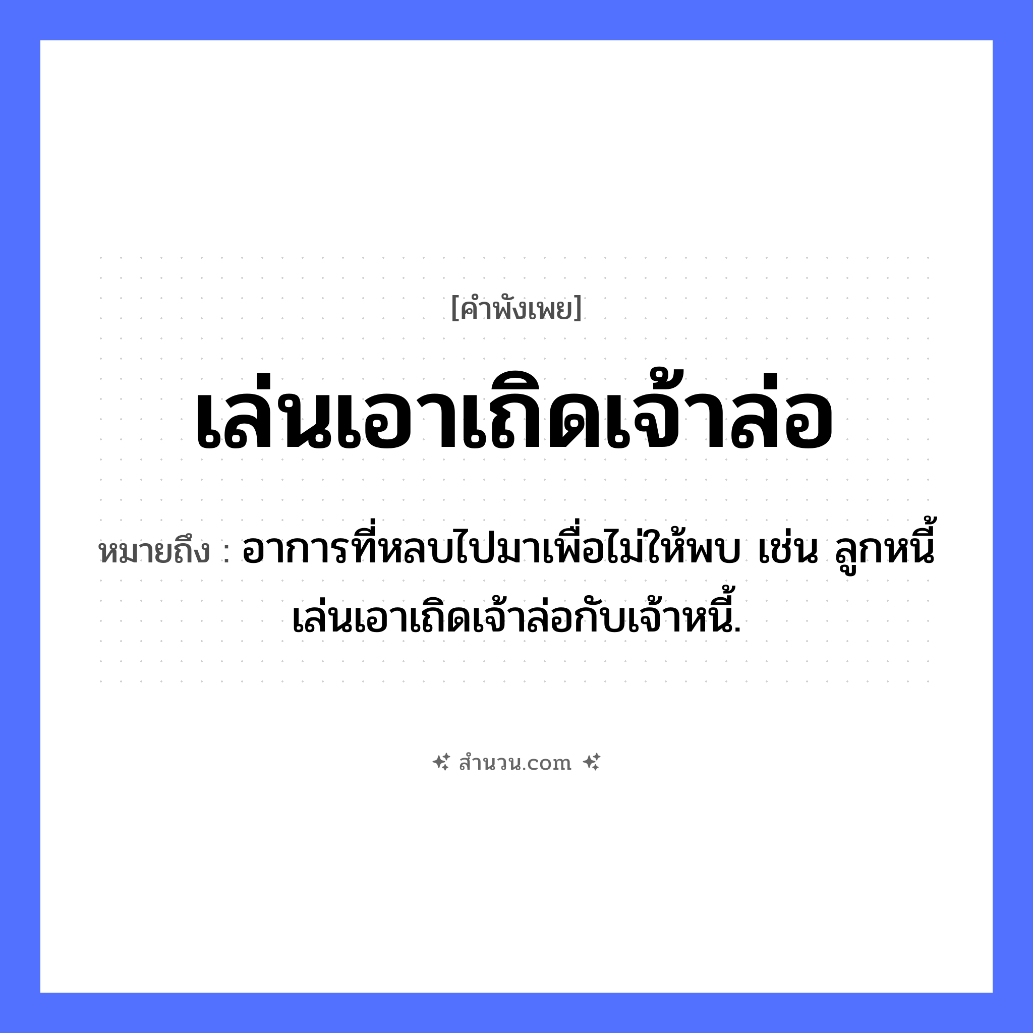 สำนวนไทย: เล่นเอาเถิดเจ้าล่อ หมายถึง?, หมายถึง อาการที่หลบไปมาเพื่อไม่ให้พบ เช่น ลูกหนี้เล่นเอาเถิดเจ้าล่อกับเจ้าหนี้. คำกริยา เล่น วัฒนธรรม เถิดเจ้าล่อ, การละเล่น หมวด คำพังเพย
