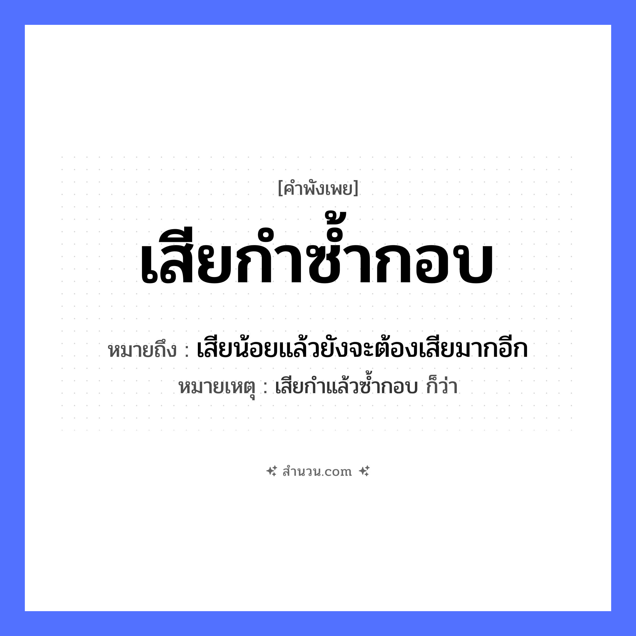สำนวนไทย: เสียกำซ้ำกอบ หมายถึง?, หมายถึง เสียน้อยแล้วยังจะต้องเสียมากอีก หมายเหตุ เสียกำแล้วซ้ำกอบ ก็ว่า คำกริยา เสีย สิ่งของ กำ, กอบ หมวด คำพังเพย