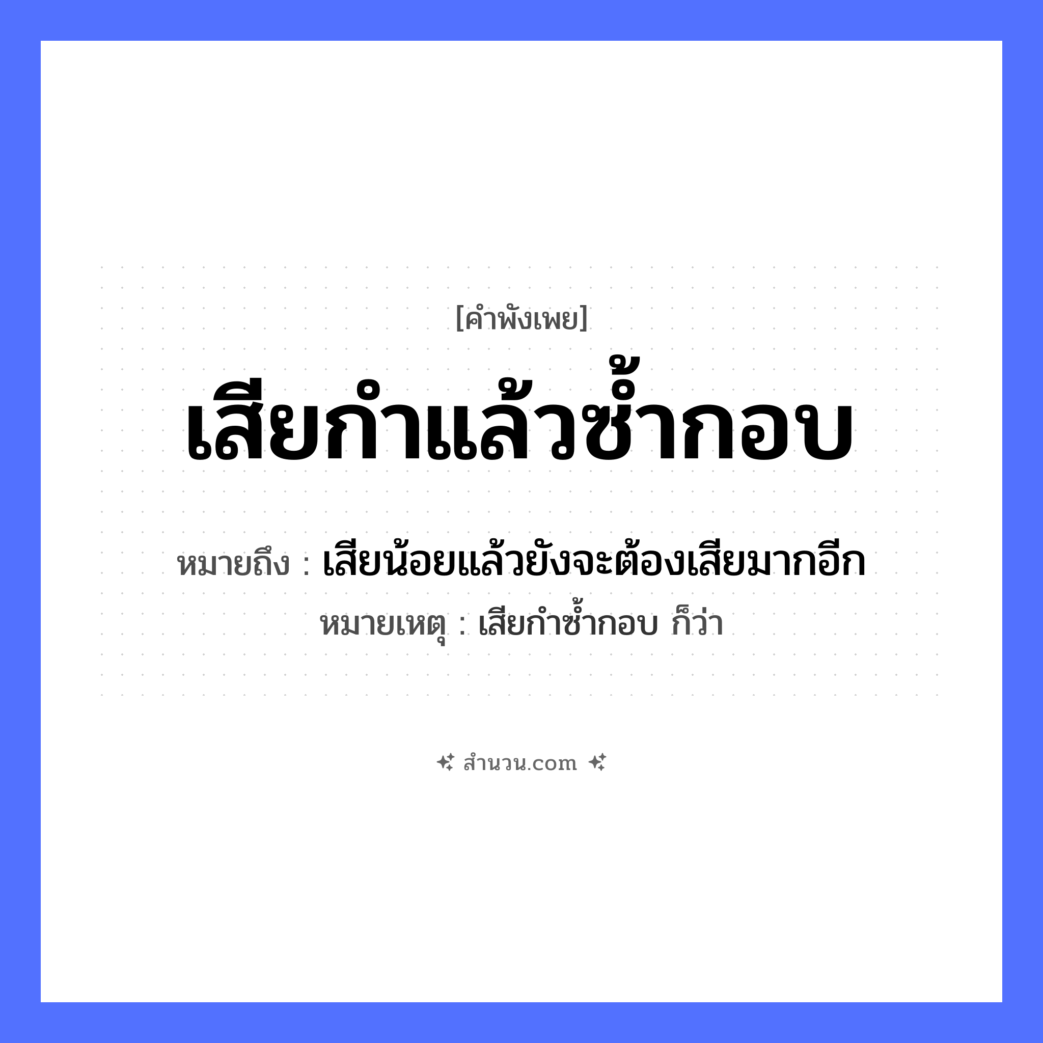 สำนวนไทย: เสียกำแล้วซ้ำกอบ หมายถึง?, หมายถึง เสียน้อยแล้วยังจะต้องเสียมากอีก หมายเหตุ เสียกำซ้ำกอบ ก็ว่า คำนาม กำ, กอบ คำกริยา เสีย, ซ้ำ หมวด คำพังเพย