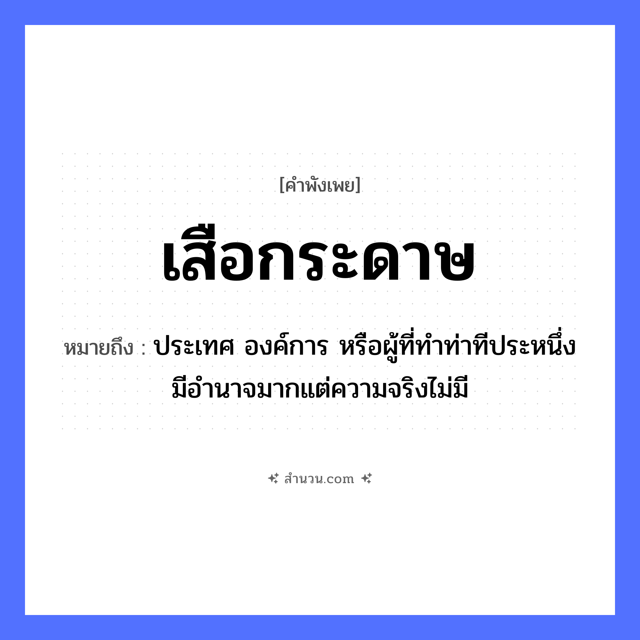 สำนวนไทย: เสือกระดาษ หมายถึง?, หมายถึง ประเทศ องค์การ หรือผู้ที่ทําท่าทีประหนึ่งมีอํานาจมากแต่ความจริงไม่มี วัสดุ กระดาษ สัตว์ เสือ หมวด คำพังเพย