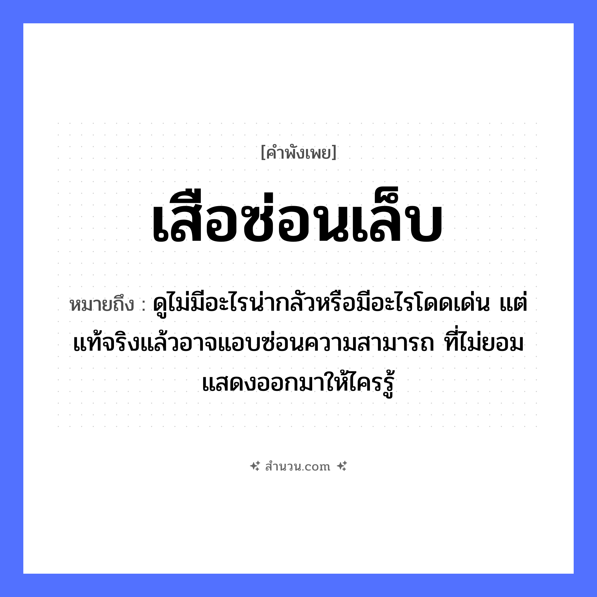 สำนวนไทย: เสือซ่อนเล็บ หมายถึง?, หมายถึง ดูไม่มีอะไรน่ากลัวหรือมีอะไรโดดเด่น แต่แท้จริงแล้วอาจแอบซ่อนความสามารถ ที่ไม่ยอมแสดงออกมาให้ไครรู้ สัตว์ เสือ คำกริยา ซ่อน ร่างกาย เล็บ หมวด คำพังเพย